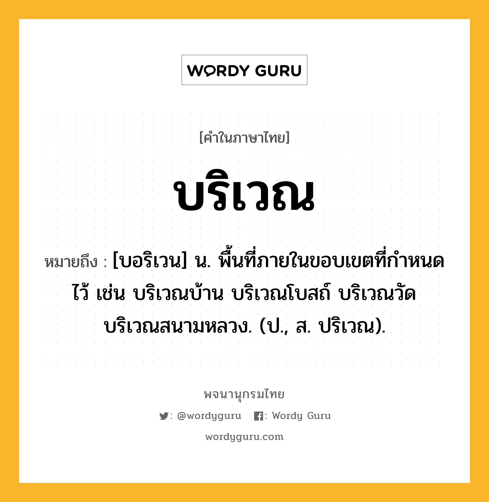 บริเวณ ความหมาย หมายถึงอะไร?, คำในภาษาไทย บริเวณ หมายถึง [บอริเวน] น. พื้นที่ภายในขอบเขตที่กําหนดไว้ เช่น บริเวณบ้าน บริเวณโบสถ์ บริเวณวัด บริเวณสนามหลวง. (ป., ส. ปริเวณ).