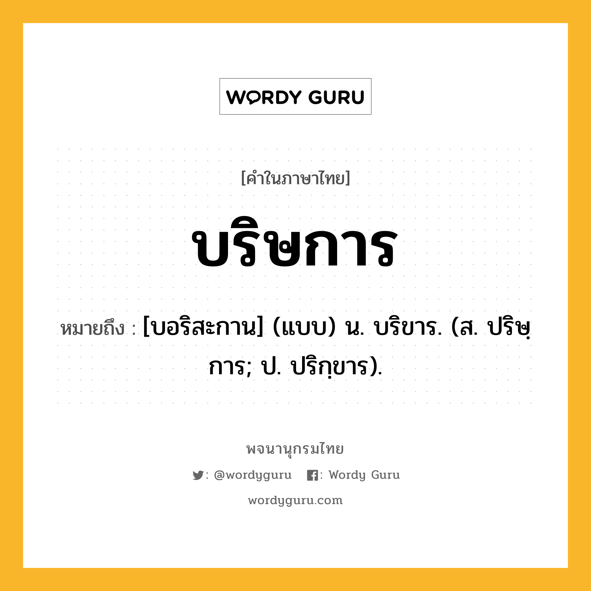 บริษการ ความหมาย หมายถึงอะไร?, คำในภาษาไทย บริษการ หมายถึง [บอริสะกาน] (แบบ) น. บริขาร. (ส. ปริษฺการ; ป. ปริกฺขาร).