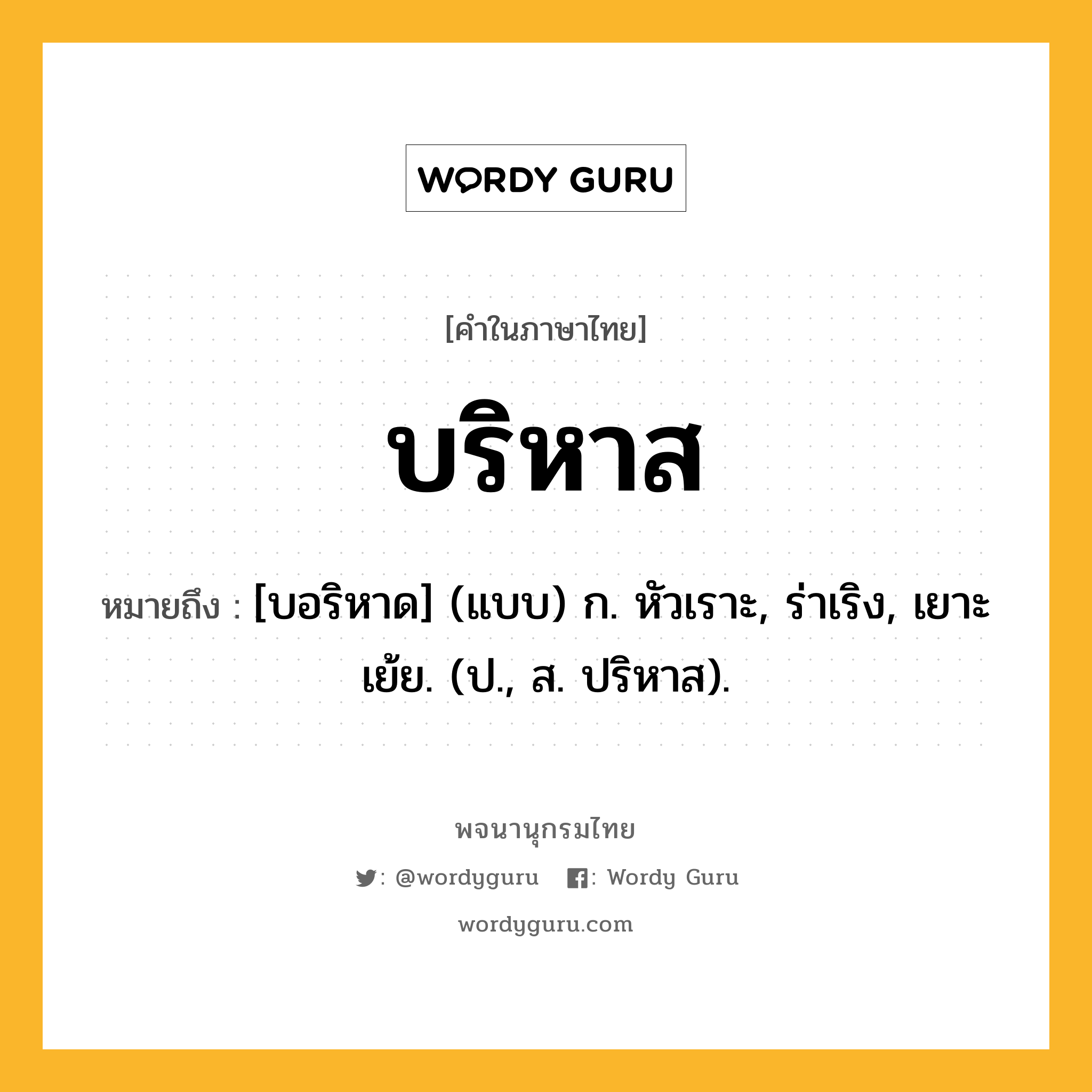 บริหาส ความหมาย หมายถึงอะไร?, คำในภาษาไทย บริหาส หมายถึง [บอริหาด] (แบบ) ก. หัวเราะ, ร่าเริง, เยาะเย้ย. (ป., ส. ปริหาส).