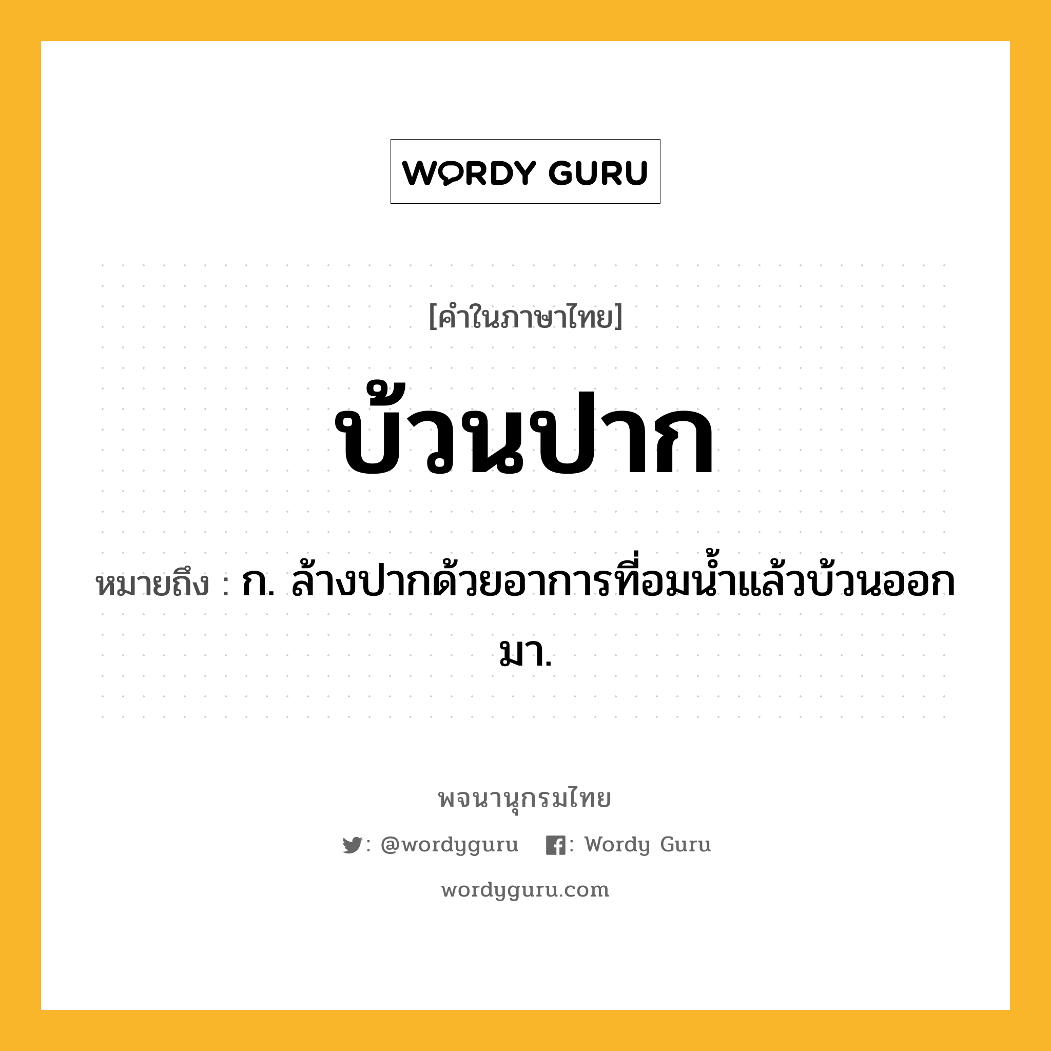 บ้วนปาก ความหมาย หมายถึงอะไร?, คำในภาษาไทย บ้วนปาก หมายถึง ก. ล้างปากด้วยอาการที่อมนํ้าแล้วบ้วนออกมา.