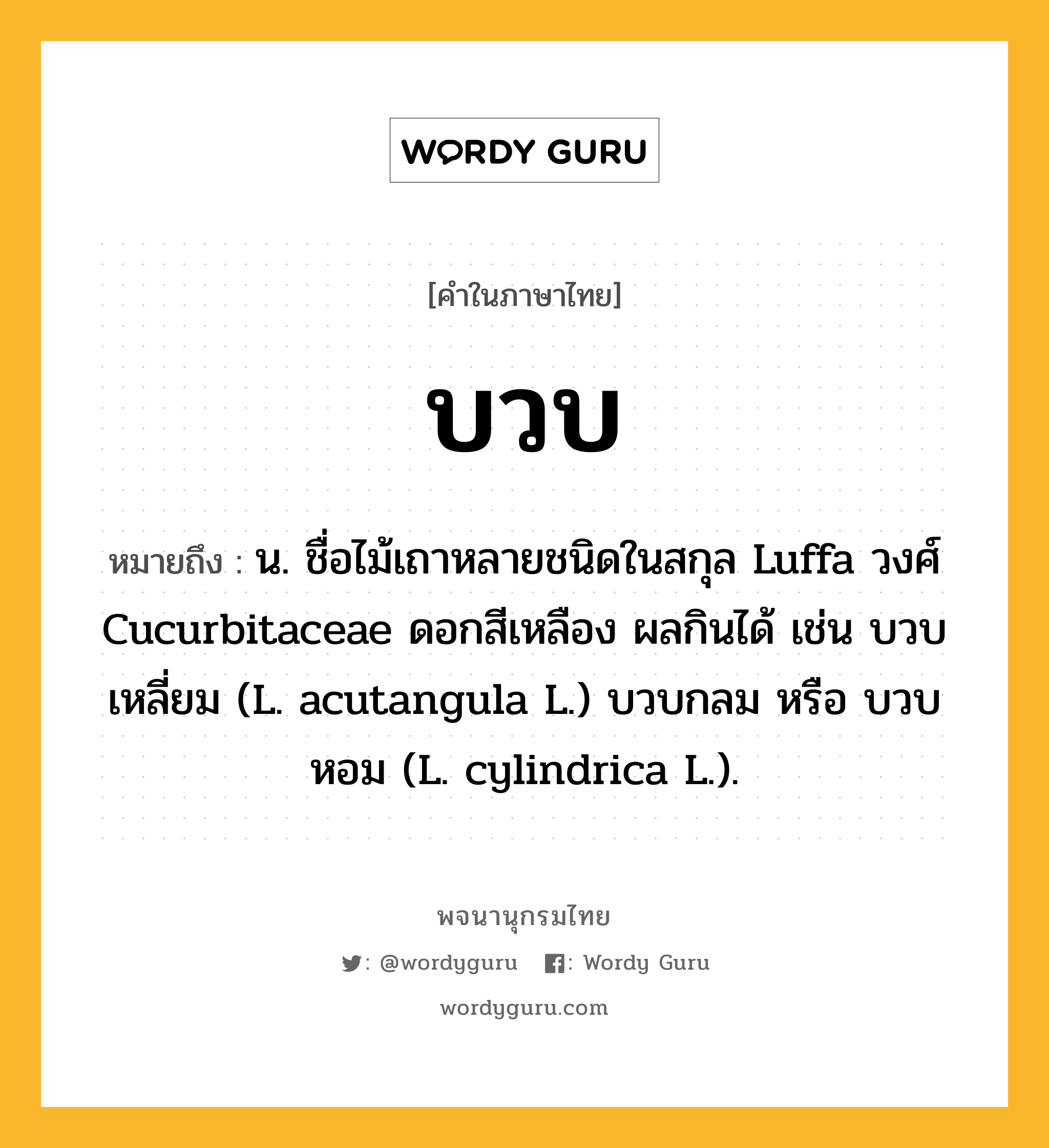 บวบ ความหมาย หมายถึงอะไร?, คำในภาษาไทย บวบ หมายถึง น. ชื่อไม้เถาหลายชนิดในสกุล Luffa วงศ์ Cucurbitaceae ดอกสีเหลือง ผลกินได้ เช่น บวบเหลี่ยม (L. acutangula L.) บวบกลม หรือ บวบหอม (L. cylindrica L.).