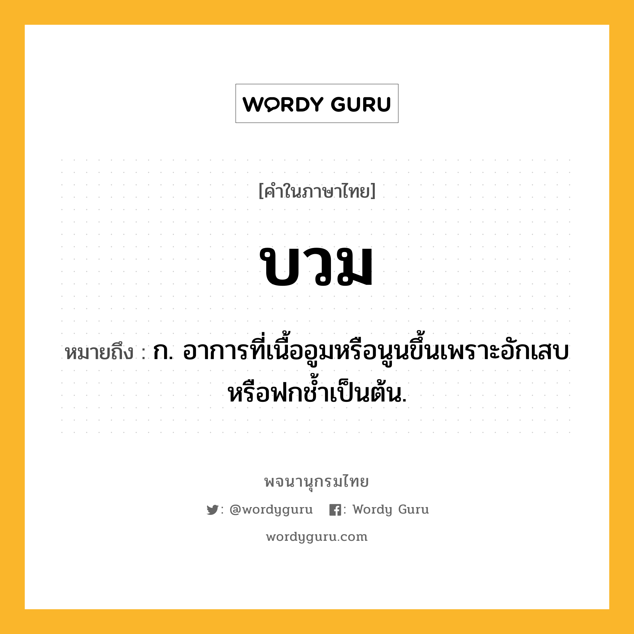 บวม ความหมาย หมายถึงอะไร?, คำในภาษาไทย บวม หมายถึง ก. อาการที่เนื้ออูมหรือนูนขึ้นเพราะอักเสบหรือฟกชํ้าเป็นต้น.