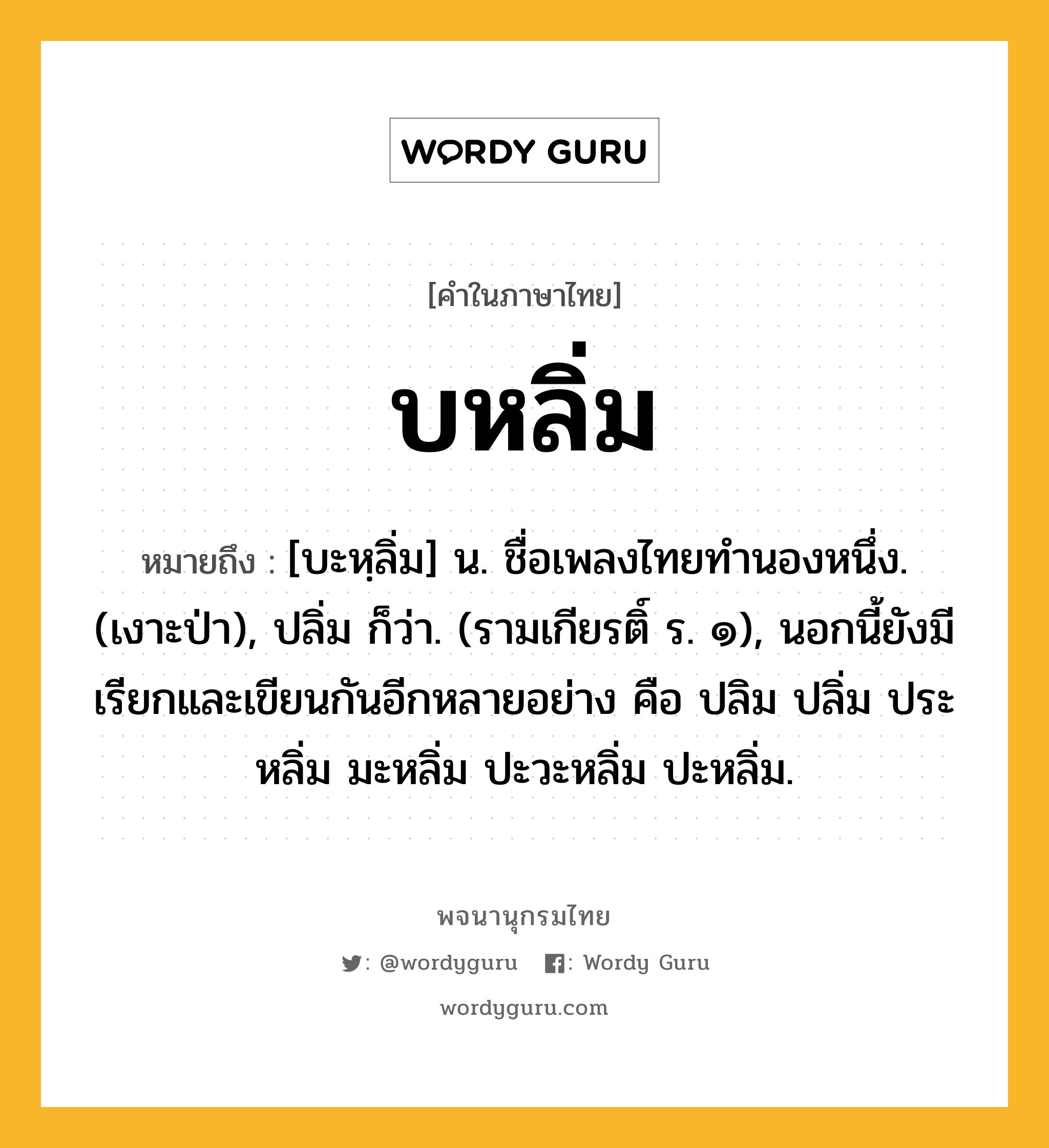 บหลิ่ม ความหมาย หมายถึงอะไร?, คำในภาษาไทย บหลิ่ม หมายถึง [บะหฺลิ่ม] น. ชื่อเพลงไทยทํานองหนึ่ง. (เงาะป่า), ปลิ่ม ก็ว่า. (รามเกียรติ์ ร. ๑), นอกนี้ยังมีเรียกและเขียนกันอีกหลายอย่าง คือ ปลิม ปลิ่ม ประหลิ่ม มะหลิ่ม ปะวะหลิ่ม ปะหลิ่ม.