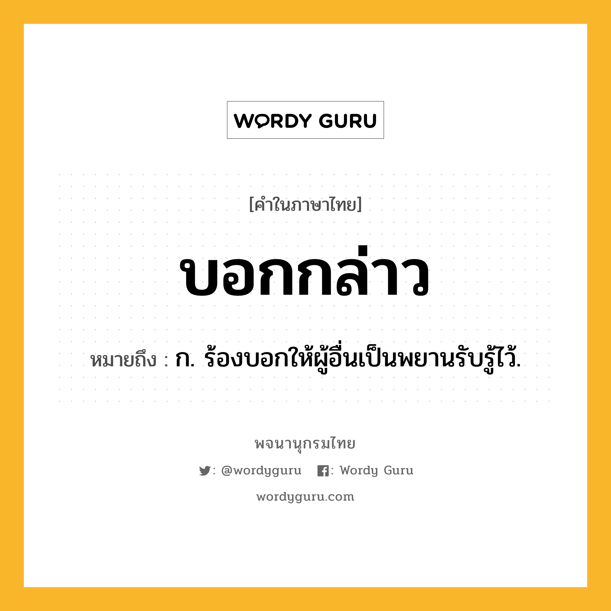 บอกกล่าว ความหมาย หมายถึงอะไร?, คำในภาษาไทย บอกกล่าว หมายถึง ก. ร้องบอกให้ผู้อื่นเป็นพยานรับรู้ไว้.