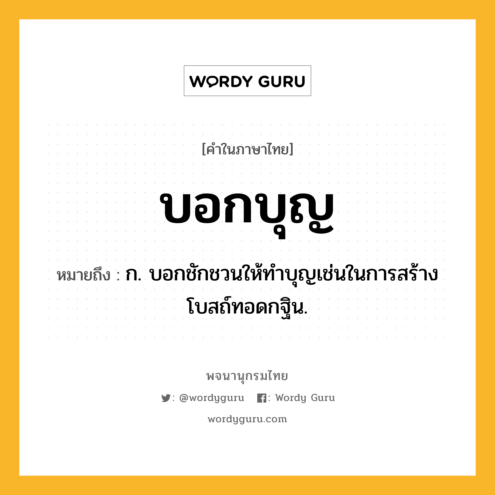 บอกบุญ ความหมาย หมายถึงอะไร?, คำในภาษาไทย บอกบุญ หมายถึง ก. บอกชักชวนให้ทําบุญเช่นในการสร้างโบสถ์ทอดกฐิน.