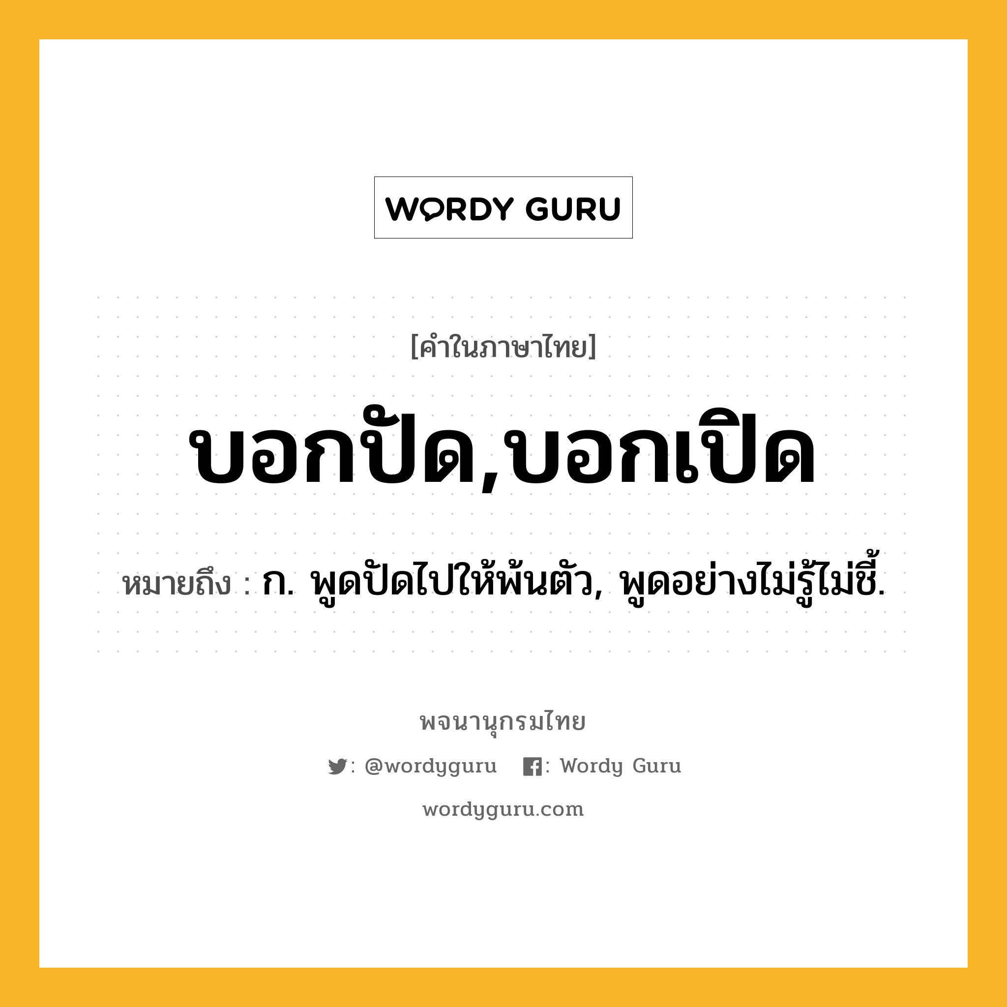 บอกปัด,บอกเปิด ความหมาย หมายถึงอะไร?, คำในภาษาไทย บอกปัด,บอกเปิด หมายถึง ก. พูดปัดไปให้พ้นตัว, พูดอย่างไม่รู้ไม่ชี้.