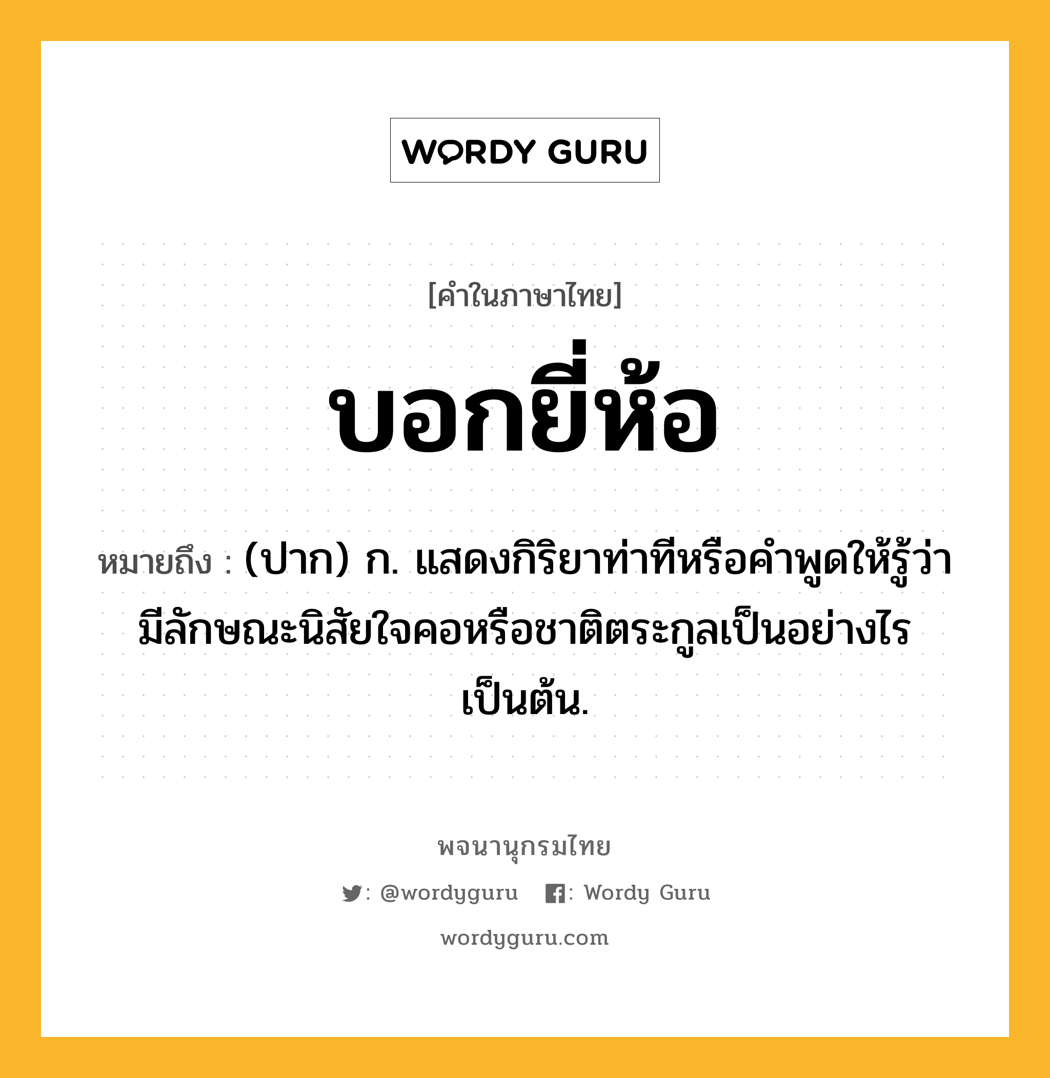 บอกยี่ห้อ ความหมาย หมายถึงอะไร?, คำในภาษาไทย บอกยี่ห้อ หมายถึง (ปาก) ก. แสดงกิริยาท่าทีหรือคําพูดให้รู้ว่ามีลักษณะนิสัยใจคอหรือชาติตระกูลเป็นอย่างไรเป็นต้น.