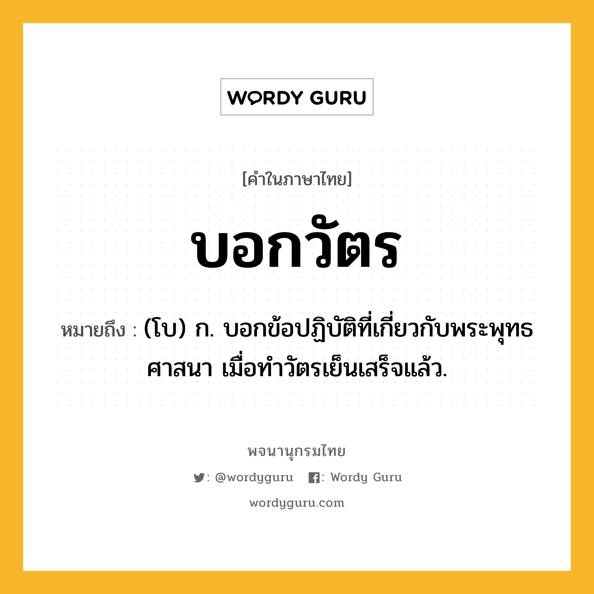 บอกวัตร ความหมาย หมายถึงอะไร?, คำในภาษาไทย บอกวัตร หมายถึง (โบ) ก. บอกข้อปฏิบัติที่เกี่ยวกับพระพุทธศาสนา เมื่อทําวัตรเย็นเสร็จแล้ว.