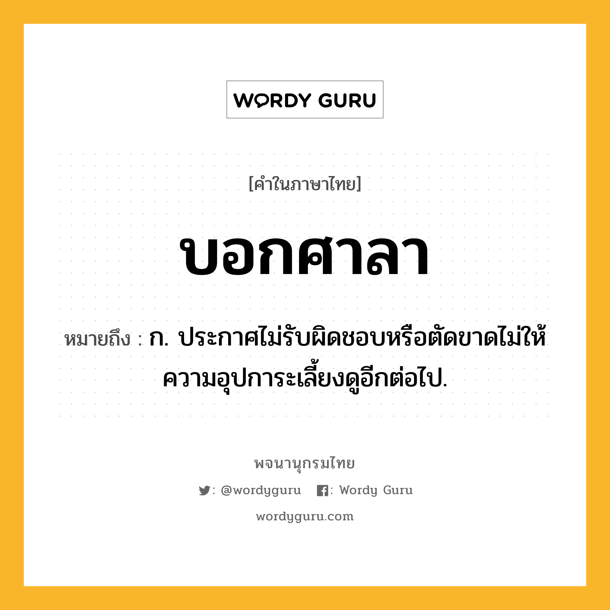 บอกศาลา ความหมาย หมายถึงอะไร?, คำในภาษาไทย บอกศาลา หมายถึง ก. ประกาศไม่รับผิดชอบหรือตัดขาดไม่ให้ความอุปการะเลี้ยงดูอีกต่อไป.