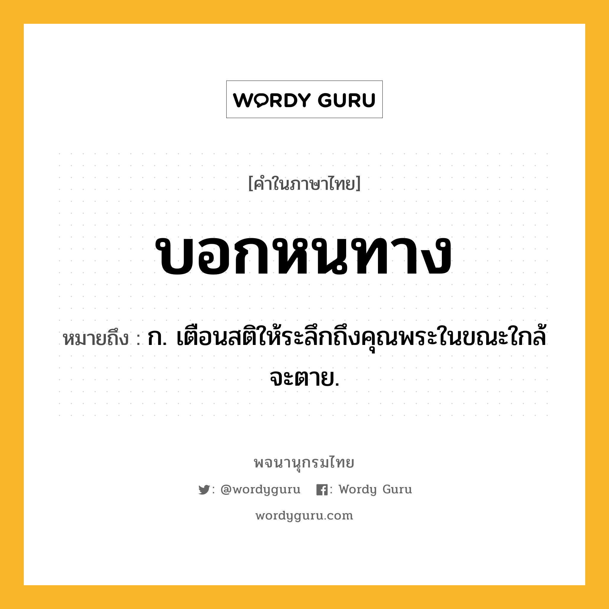 บอกหนทาง ความหมาย หมายถึงอะไร?, คำในภาษาไทย บอกหนทาง หมายถึง ก. เตือนสติให้ระลึกถึงคุณพระในขณะใกล้จะตาย.