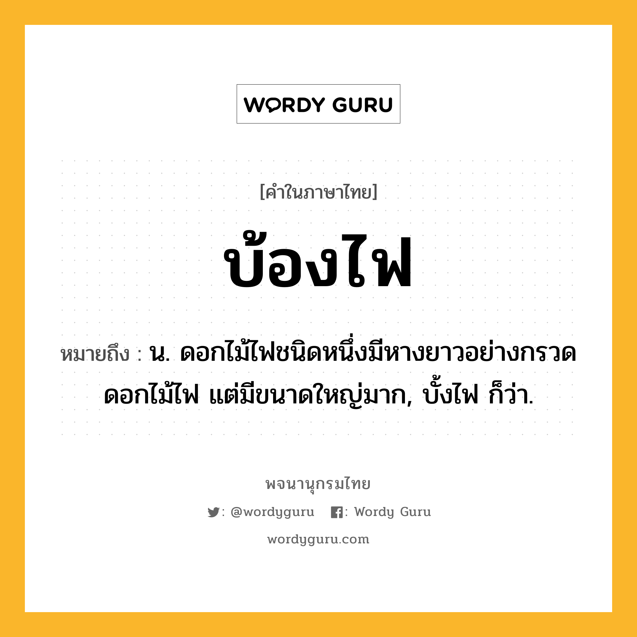 บ้องไฟ ความหมาย หมายถึงอะไร?, คำในภาษาไทย บ้องไฟ หมายถึง น. ดอกไม้ไฟชนิดหนึ่งมีหางยาวอย่างกรวดดอกไม้ไฟ แต่มีขนาดใหญ่มาก, บั้งไฟ ก็ว่า.