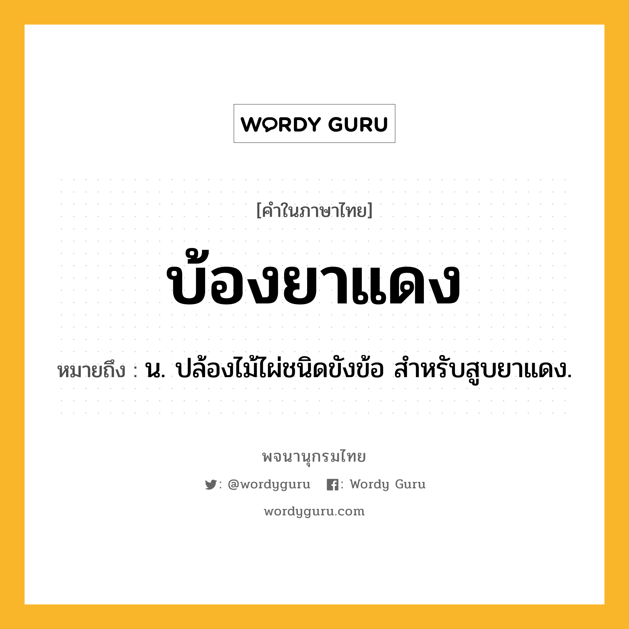 บ้องยาแดง ความหมาย หมายถึงอะไร?, คำในภาษาไทย บ้องยาแดง หมายถึง น. ปล้องไม้ไผ่ชนิดขังข้อ สําหรับสูบยาแดง.