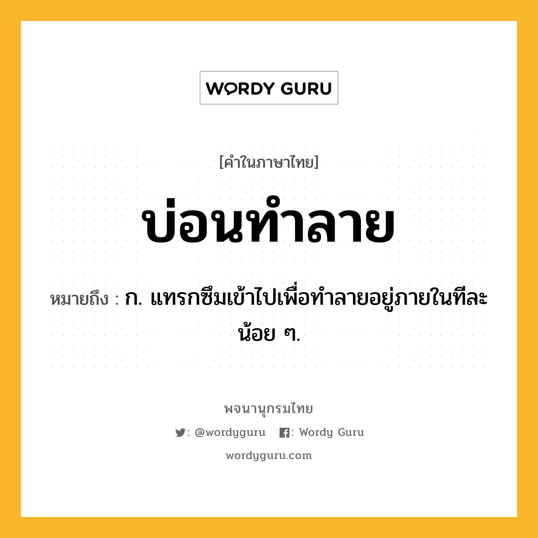 บ่อนทำลาย ความหมาย หมายถึงอะไร?, คำในภาษาไทย บ่อนทำลาย หมายถึง ก. แทรกซึมเข้าไปเพื่อทําลายอยู่ภายในทีละน้อย ๆ.