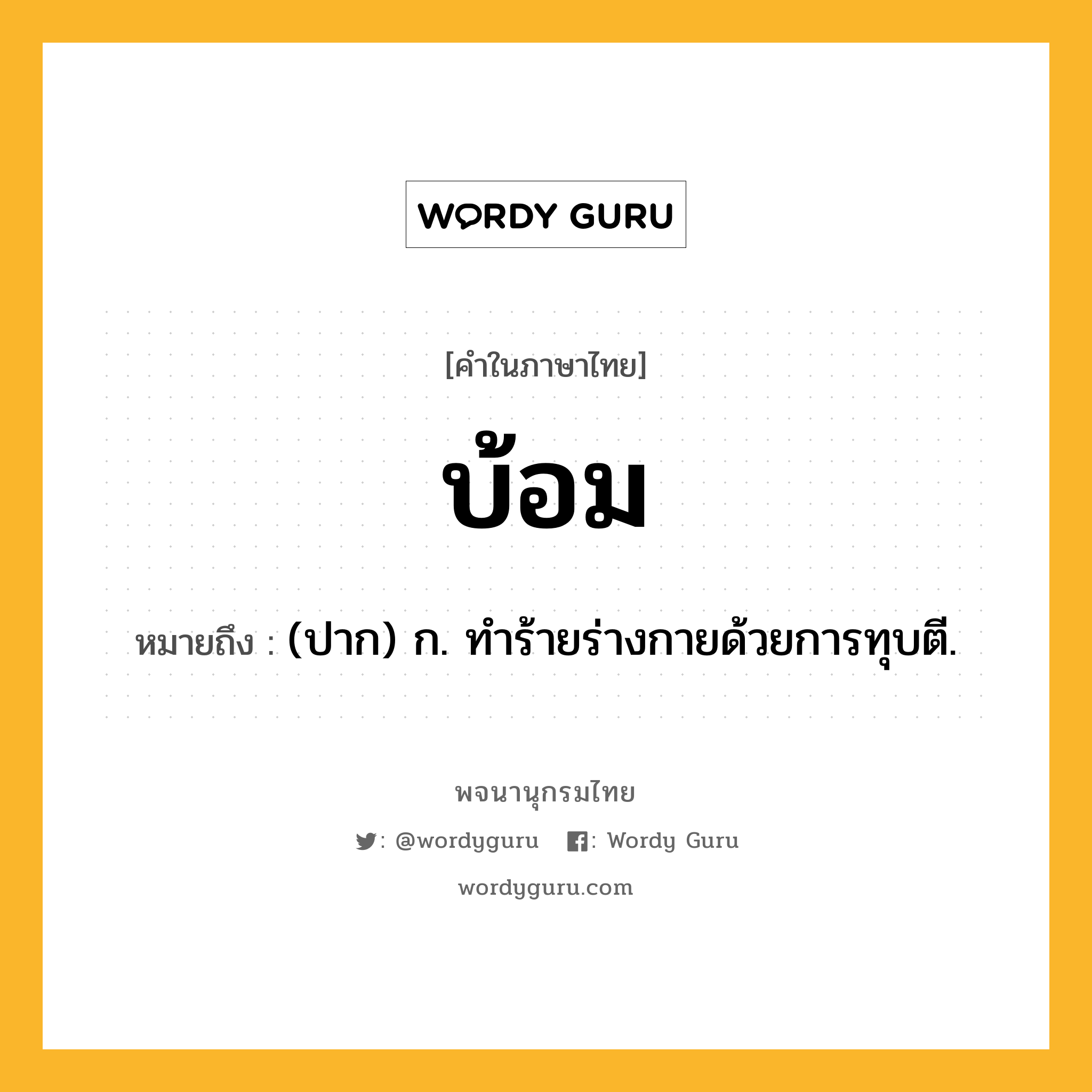 บ้อม ความหมาย หมายถึงอะไร?, คำในภาษาไทย บ้อม หมายถึง (ปาก) ก. ทําร้ายร่างกายด้วยการทุบตี.