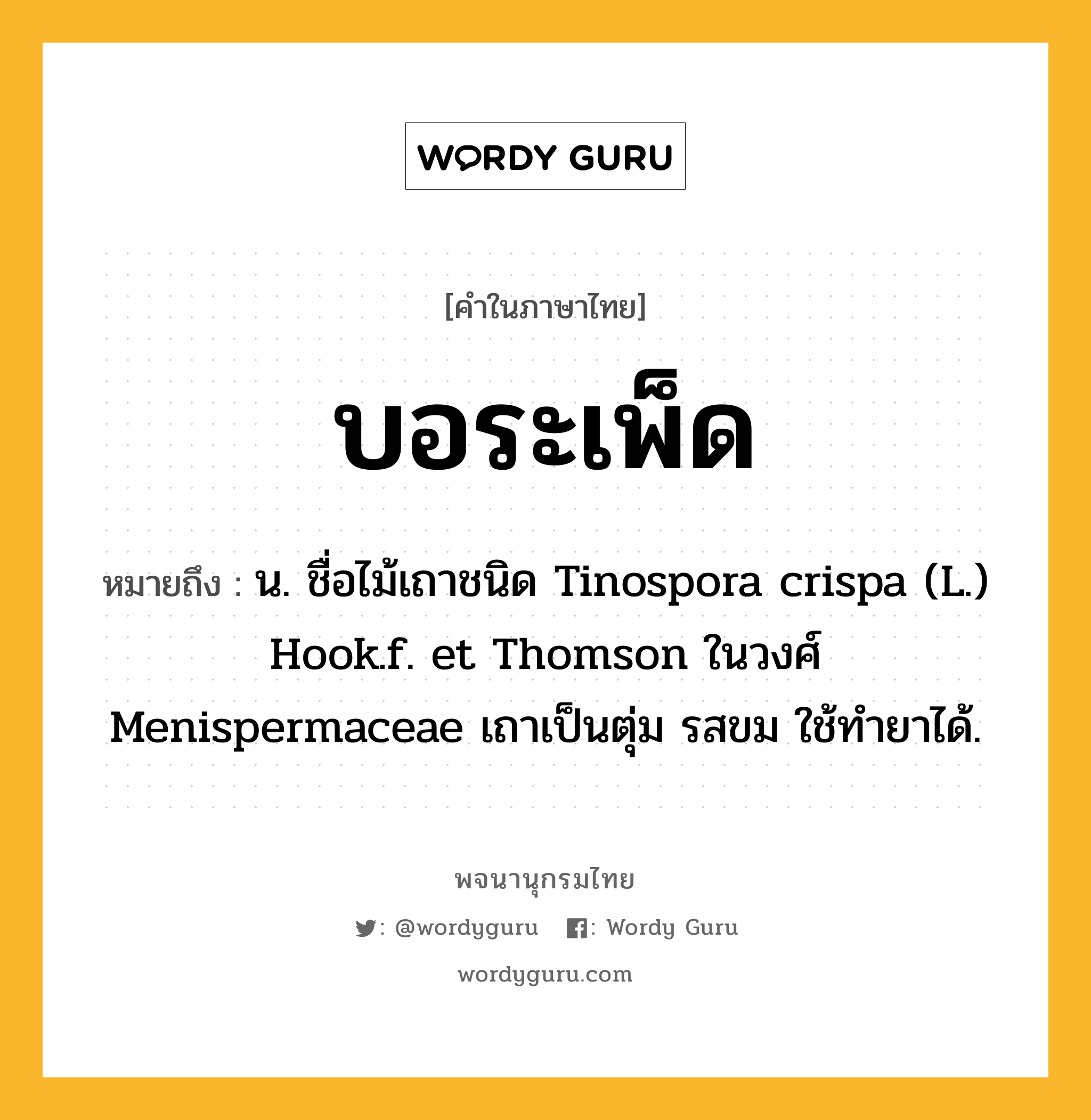 บอระเพ็ด ความหมาย หมายถึงอะไร?, คำในภาษาไทย บอระเพ็ด หมายถึง น. ชื่อไม้เถาชนิด Tinospora crispa (L.) Hook.f. et Thomson ในวงศ์ Menispermaceae เถาเป็นตุ่ม รสขม ใช้ทํายาได้.