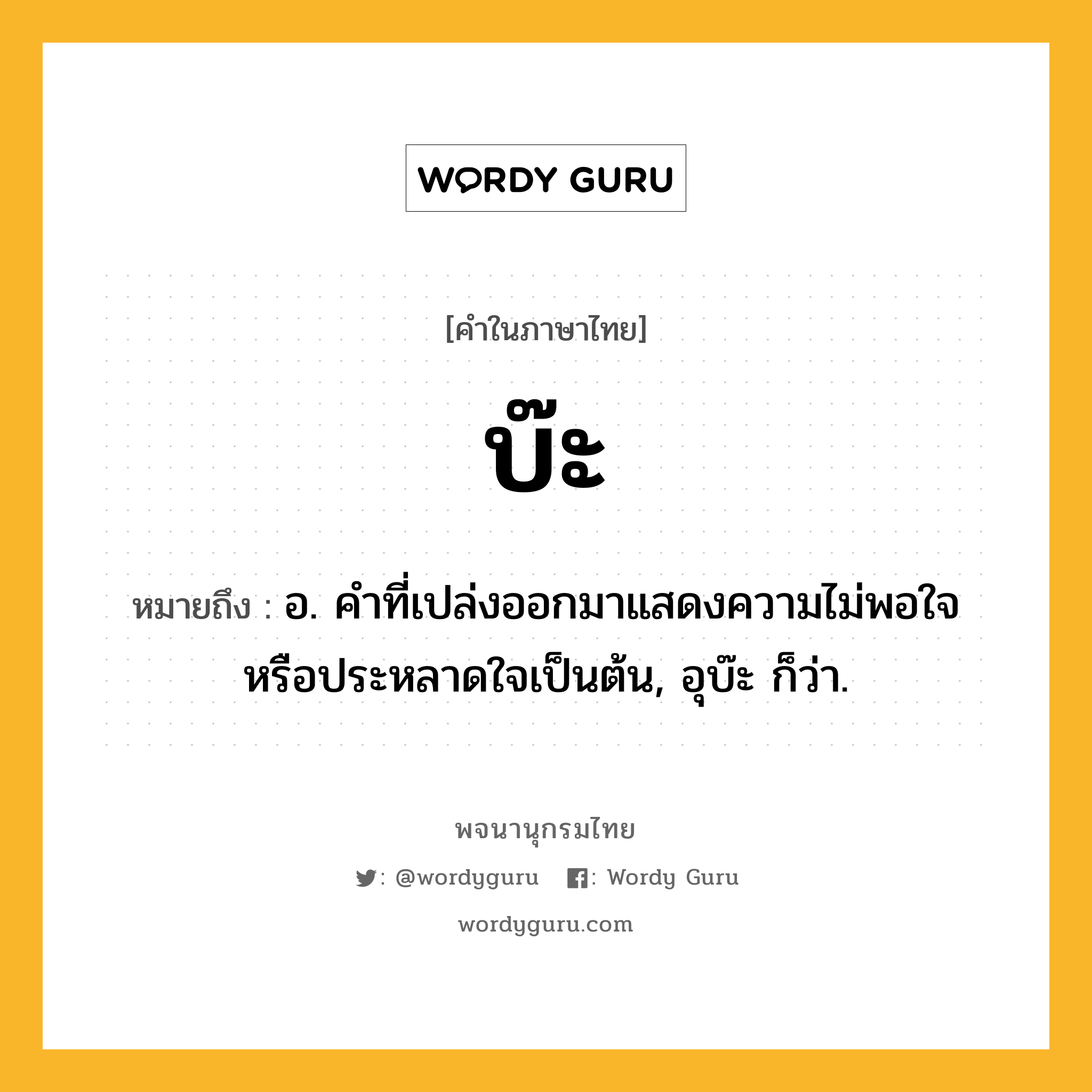 บ๊ะ ความหมาย หมายถึงอะไร?, คำในภาษาไทย บ๊ะ หมายถึง อ. คําที่เปล่งออกมาแสดงความไม่พอใจหรือประหลาดใจเป็นต้น, อุบ๊ะ ก็ว่า.