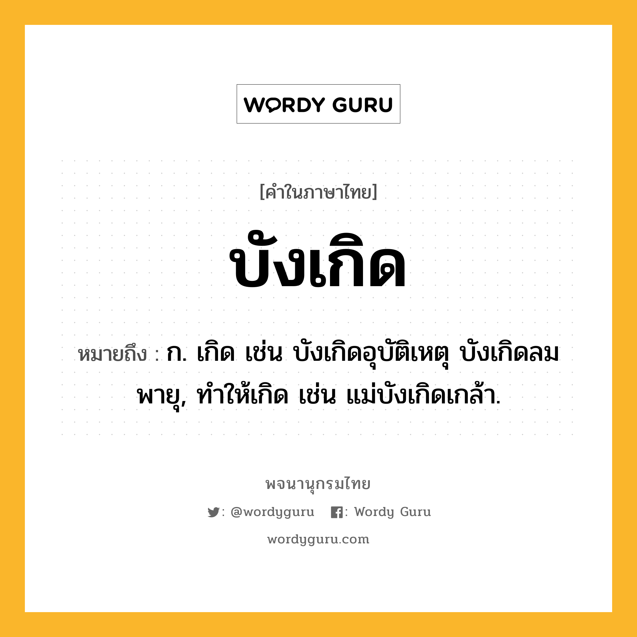 บังเกิด ความหมาย หมายถึงอะไร?, คำในภาษาไทย บังเกิด หมายถึง ก. เกิด เช่น บังเกิดอุบัติเหตุ บังเกิดลมพายุ, ทําให้เกิด เช่น แม่บังเกิดเกล้า.