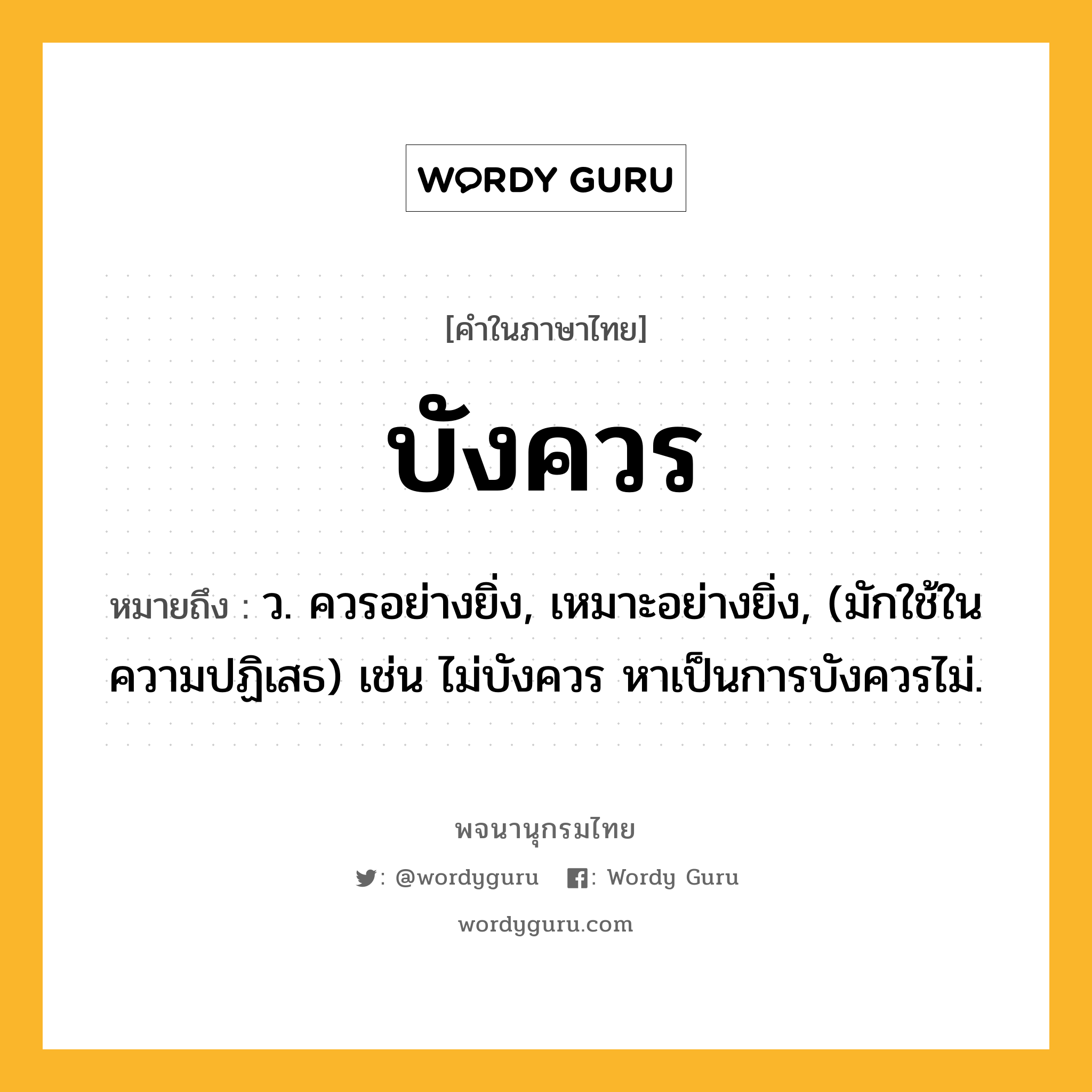 บังควร ความหมาย หมายถึงอะไร?, คำในภาษาไทย บังควร หมายถึง ว. ควรอย่างยิ่ง, เหมาะอย่างยิ่ง, (มักใช้ในความปฏิเสธ) เช่น ไม่บังควร หาเป็นการบังควรไม่.