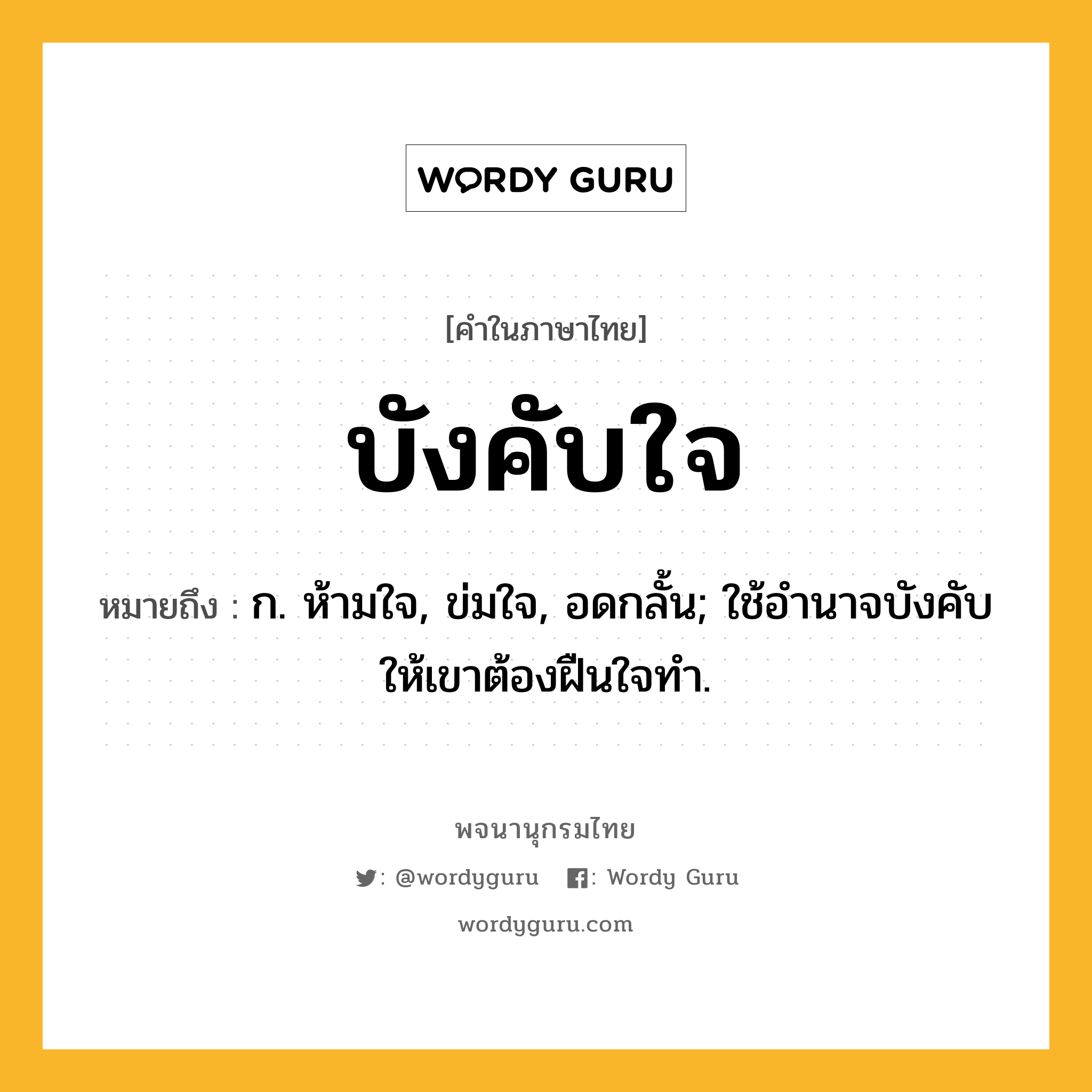 บังคับใจ ความหมาย หมายถึงอะไร?, คำในภาษาไทย บังคับใจ หมายถึง ก. ห้ามใจ, ข่มใจ, อดกลั้น; ใช้อํานาจบังคับให้เขาต้องฝืนใจทํา.