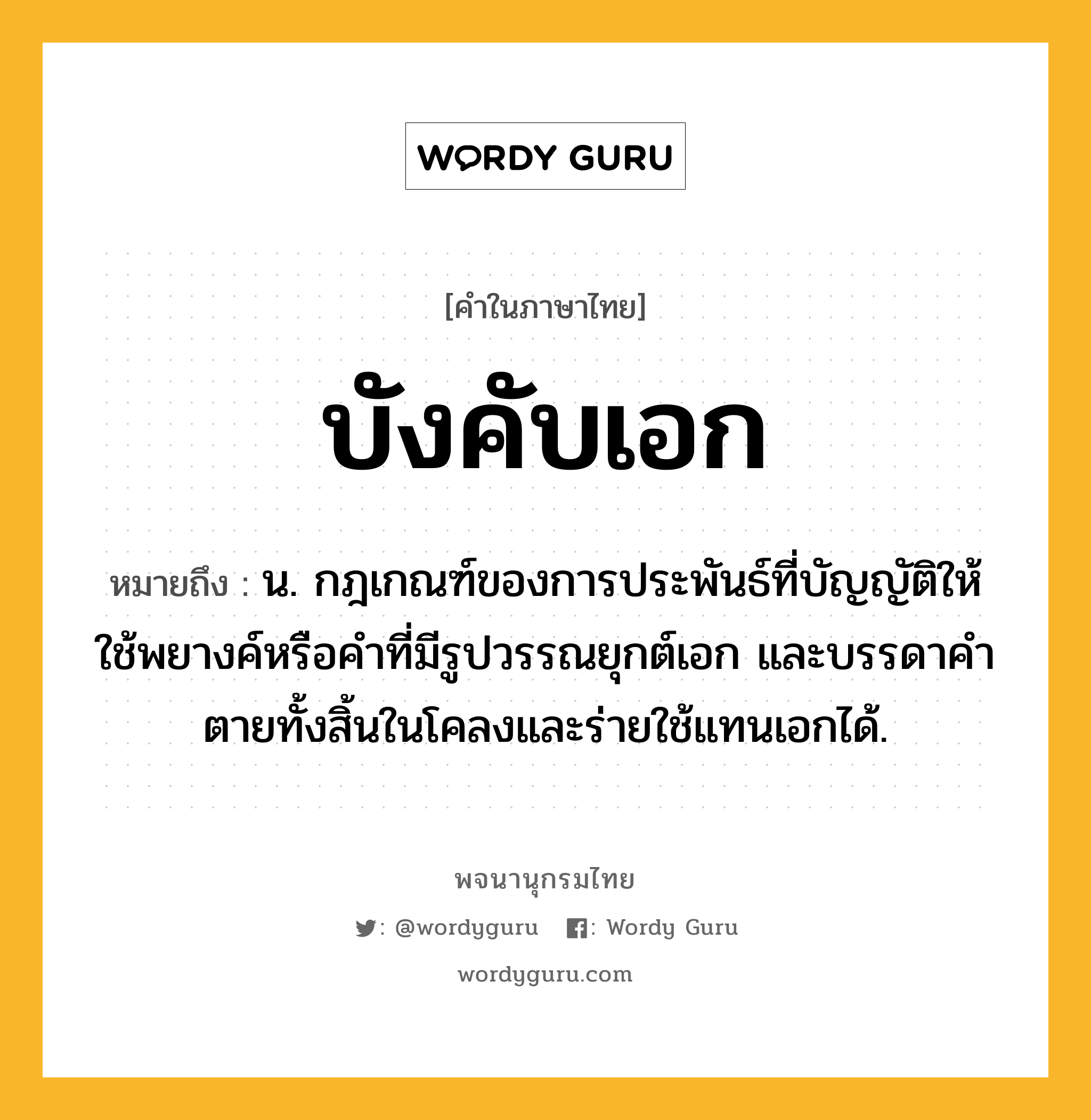 บังคับเอก ความหมาย หมายถึงอะไร?, คำในภาษาไทย บังคับเอก หมายถึง น. กฎเกณฑ์ของการประพันธ์ที่บัญญัติให้ใช้พยางค์หรือคําที่มีรูปวรรณยุกต์เอก และบรรดาคําตายทั้งสิ้นในโคลงและร่ายใช้แทนเอกได้.