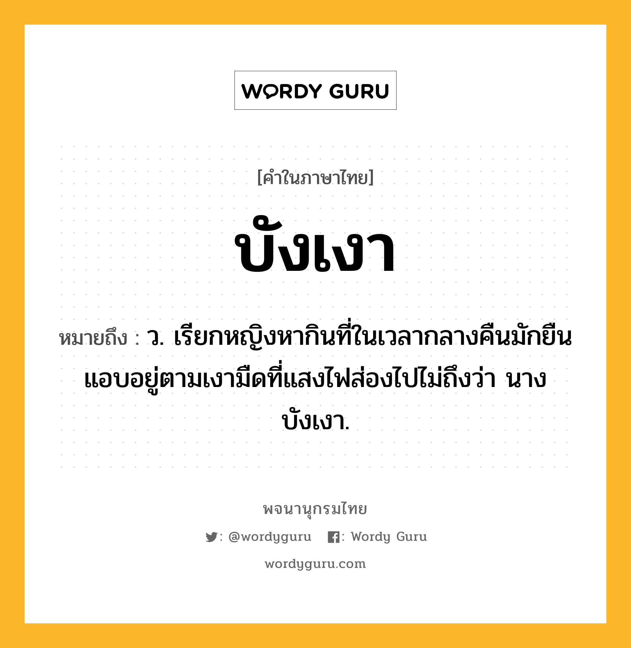 บังเงา ความหมาย หมายถึงอะไร?, คำในภาษาไทย บังเงา หมายถึง ว. เรียกหญิงหากินที่ในเวลากลางคืนมักยืนแอบอยู่ตามเงามืดที่แสงไฟส่องไปไม่ถึงว่า นางบังเงา.