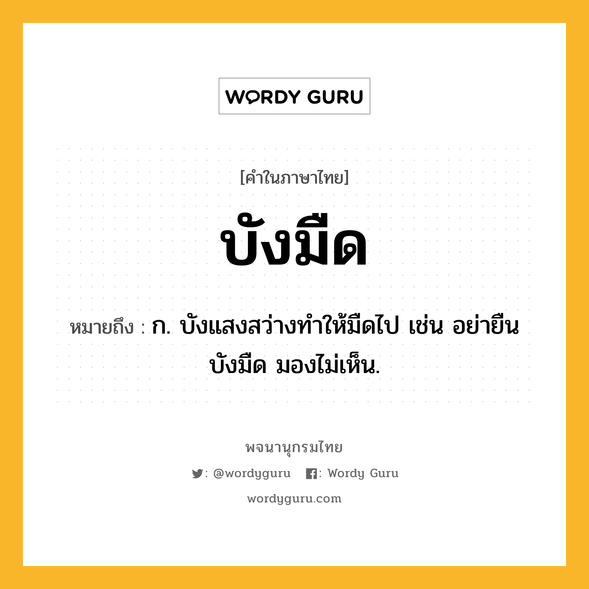 บังมืด ความหมาย หมายถึงอะไร?, คำในภาษาไทย บังมืด หมายถึง ก. บังแสงสว่างทําให้มืดไป เช่น อย่ายืนบังมืด มองไม่เห็น.