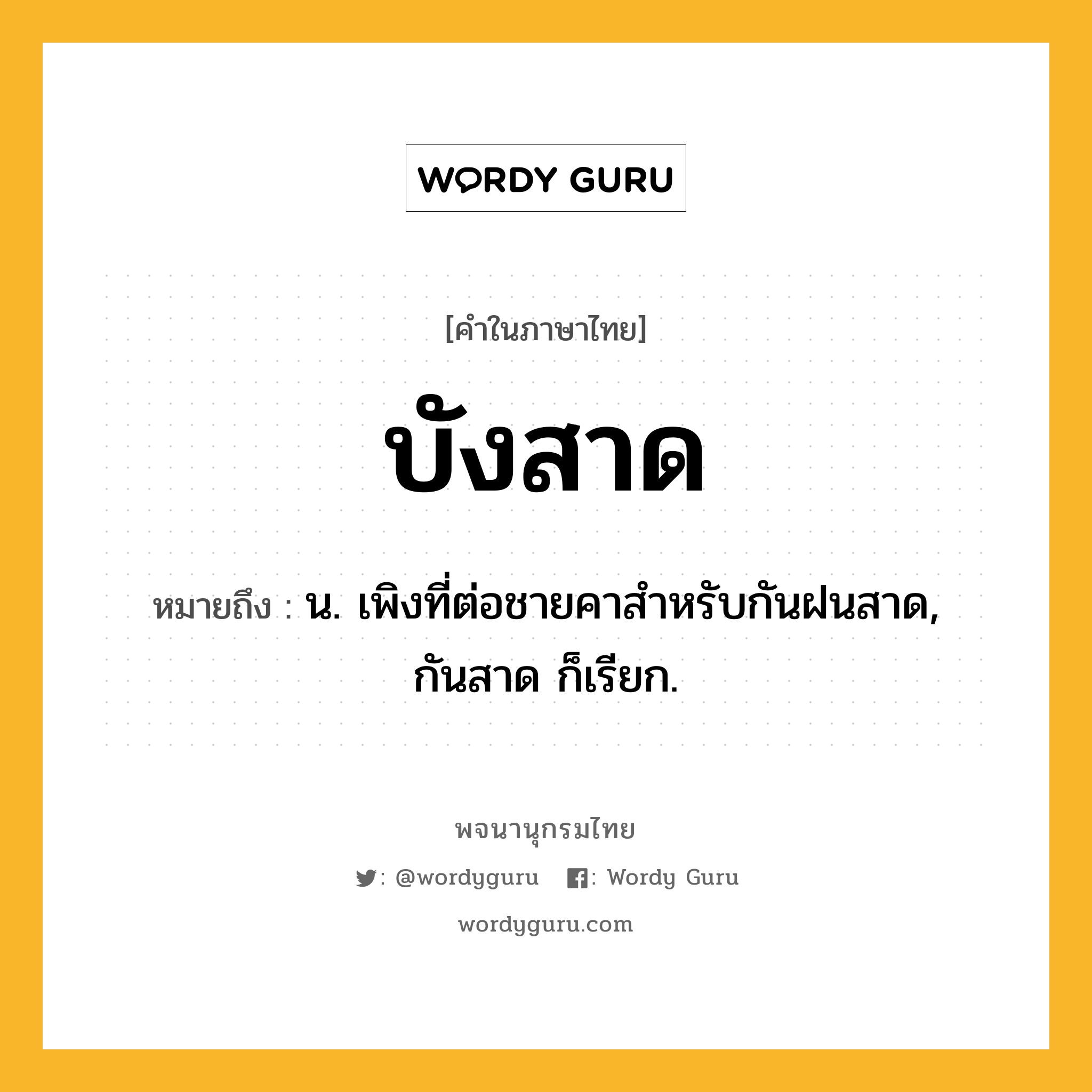 บังสาด ความหมาย หมายถึงอะไร?, คำในภาษาไทย บังสาด หมายถึง น. เพิงที่ต่อชายคาสําหรับกันฝนสาด, กันสาด ก็เรียก.