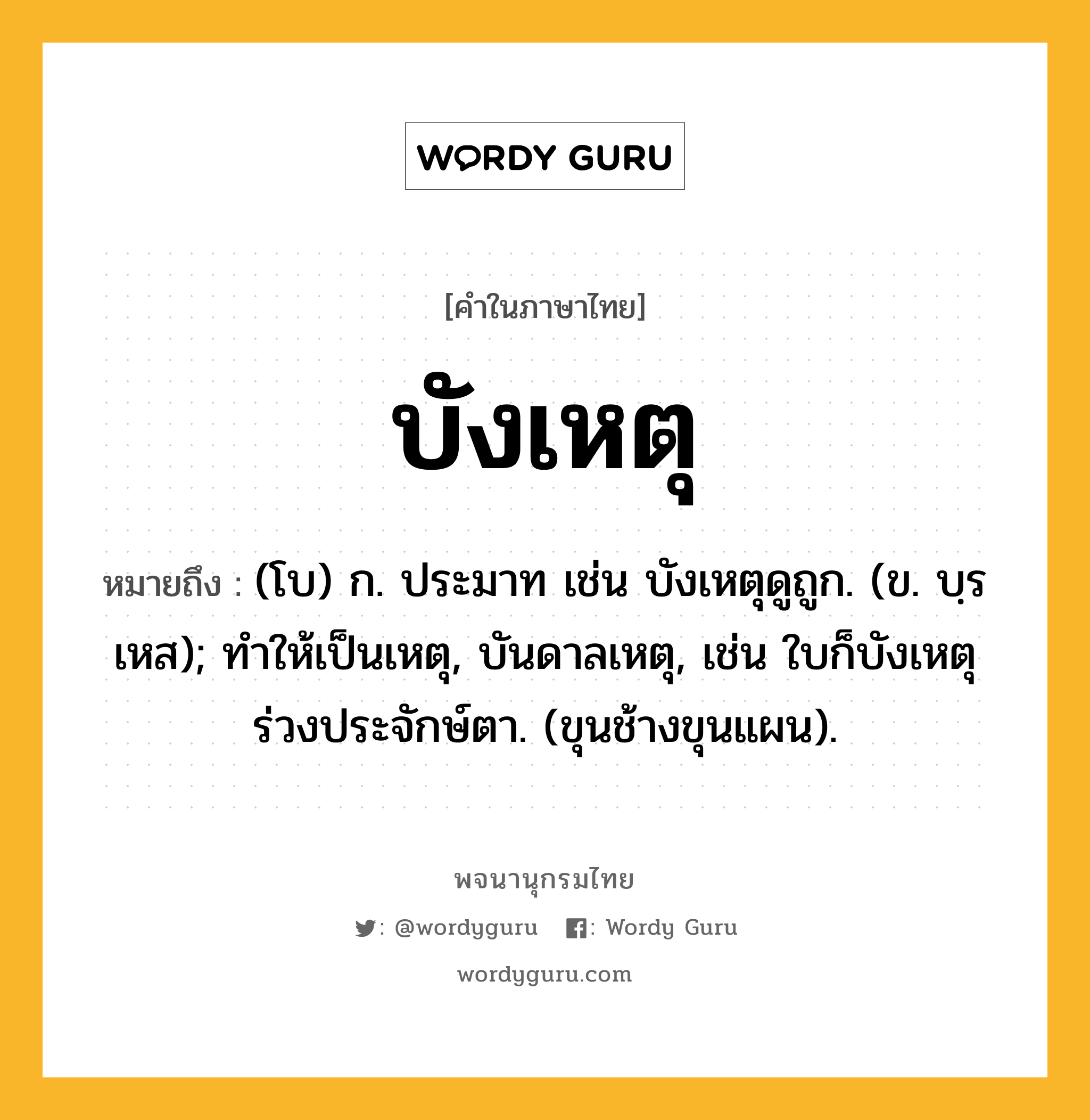 บังเหตุ ความหมาย หมายถึงอะไร?, คำในภาษาไทย บังเหตุ หมายถึง (โบ) ก. ประมาท เช่น บังเหตุดูถูก. (ข. บฺรเหส); ทําให้เป็นเหตุ, บันดาลเหตุ, เช่น ใบก็บังเหตุร่วงประจักษ์ตา. (ขุนช้างขุนแผน).