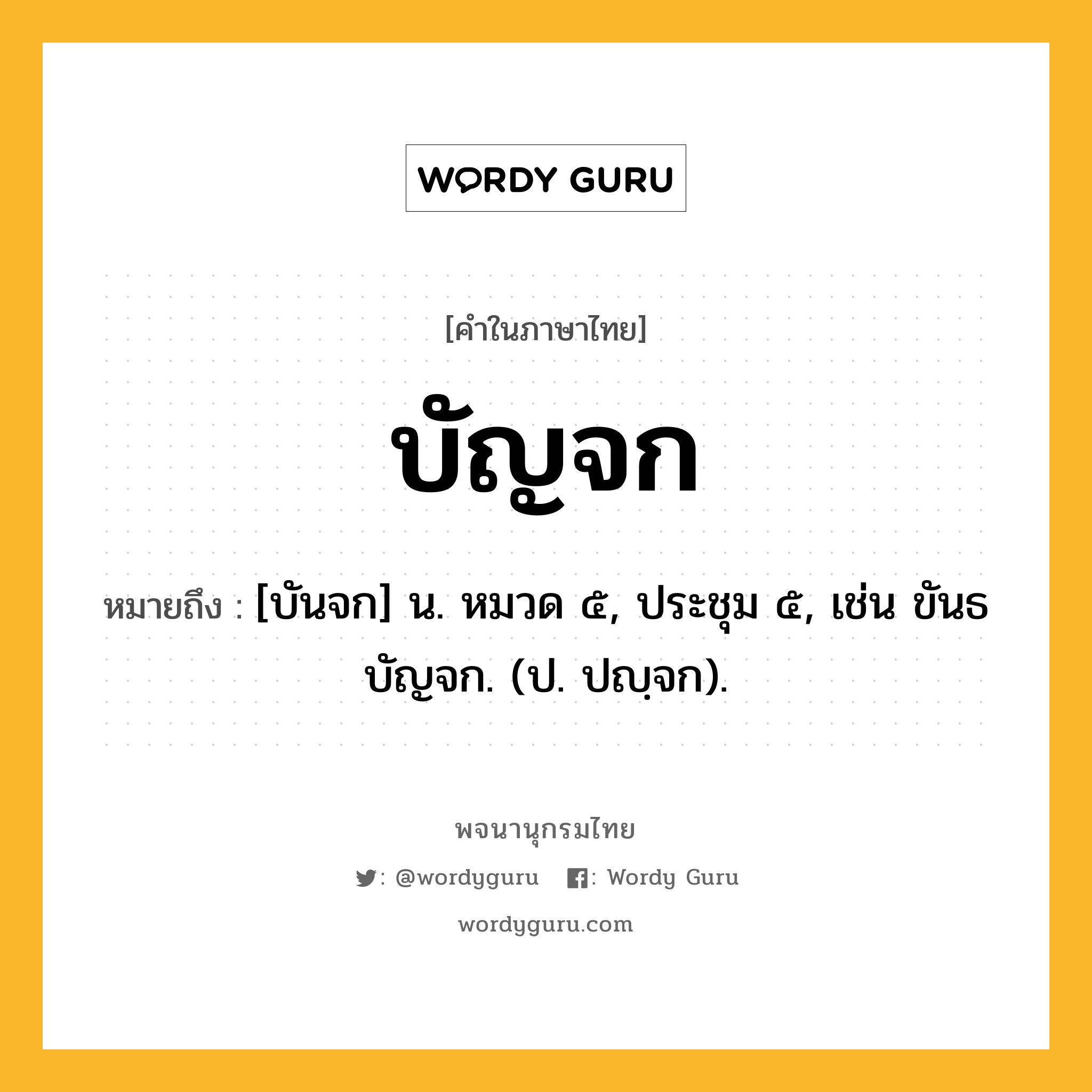 บัญจก ความหมาย หมายถึงอะไร?, คำในภาษาไทย บัญจก หมายถึง [บันจก] น. หมวด ๕, ประชุม ๕, เช่น ขันธบัญจก. (ป. ปญฺจก).