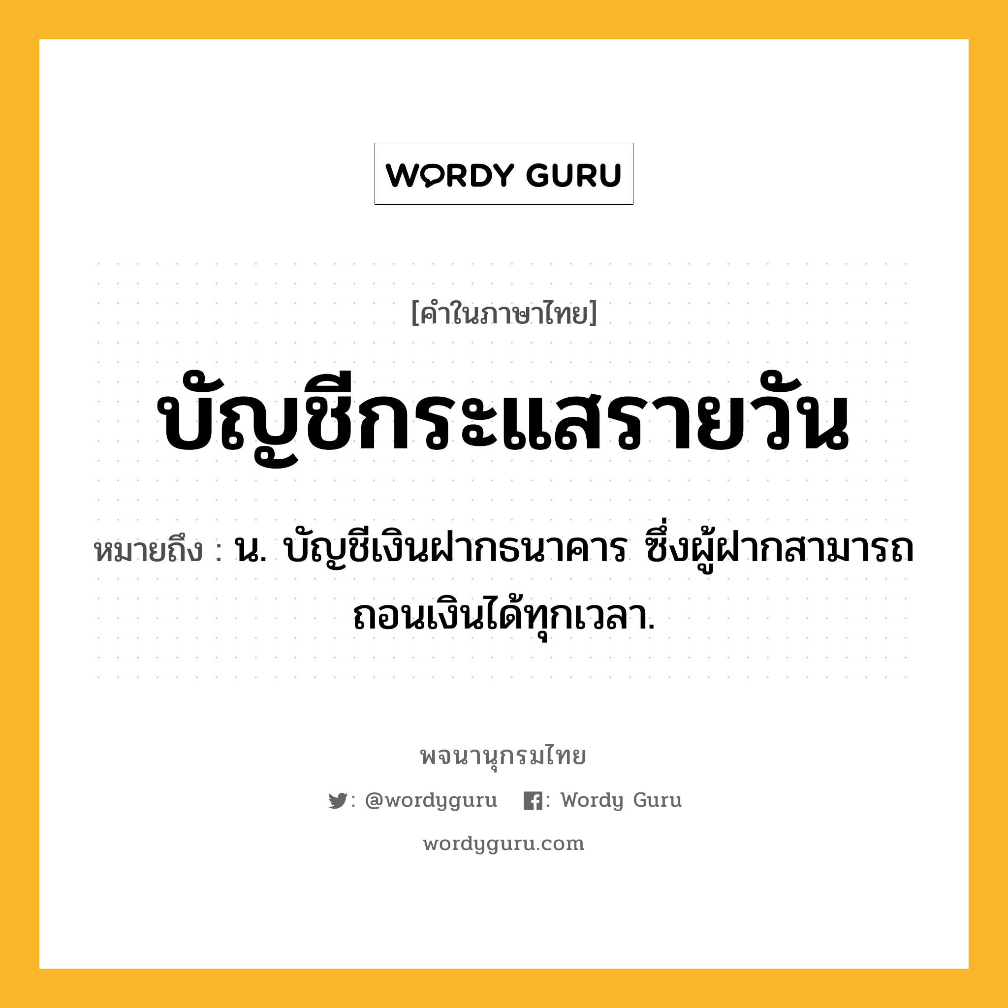 บัญชีกระแสรายวัน ความหมาย หมายถึงอะไร?, คำในภาษาไทย บัญชีกระแสรายวัน หมายถึง น. บัญชีเงินฝากธนาคาร ซึ่งผู้ฝากสามารถถอนเงินได้ทุกเวลา.