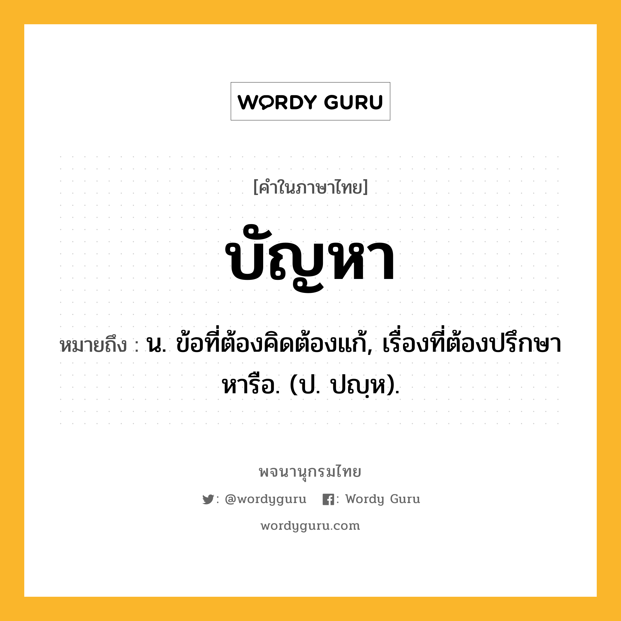 บัญหา ความหมาย หมายถึงอะไร?, คำในภาษาไทย บัญหา หมายถึง น. ข้อที่ต้องคิดต้องแก้, เรื่องที่ต้องปรึกษาหารือ. (ป. ปญฺห).