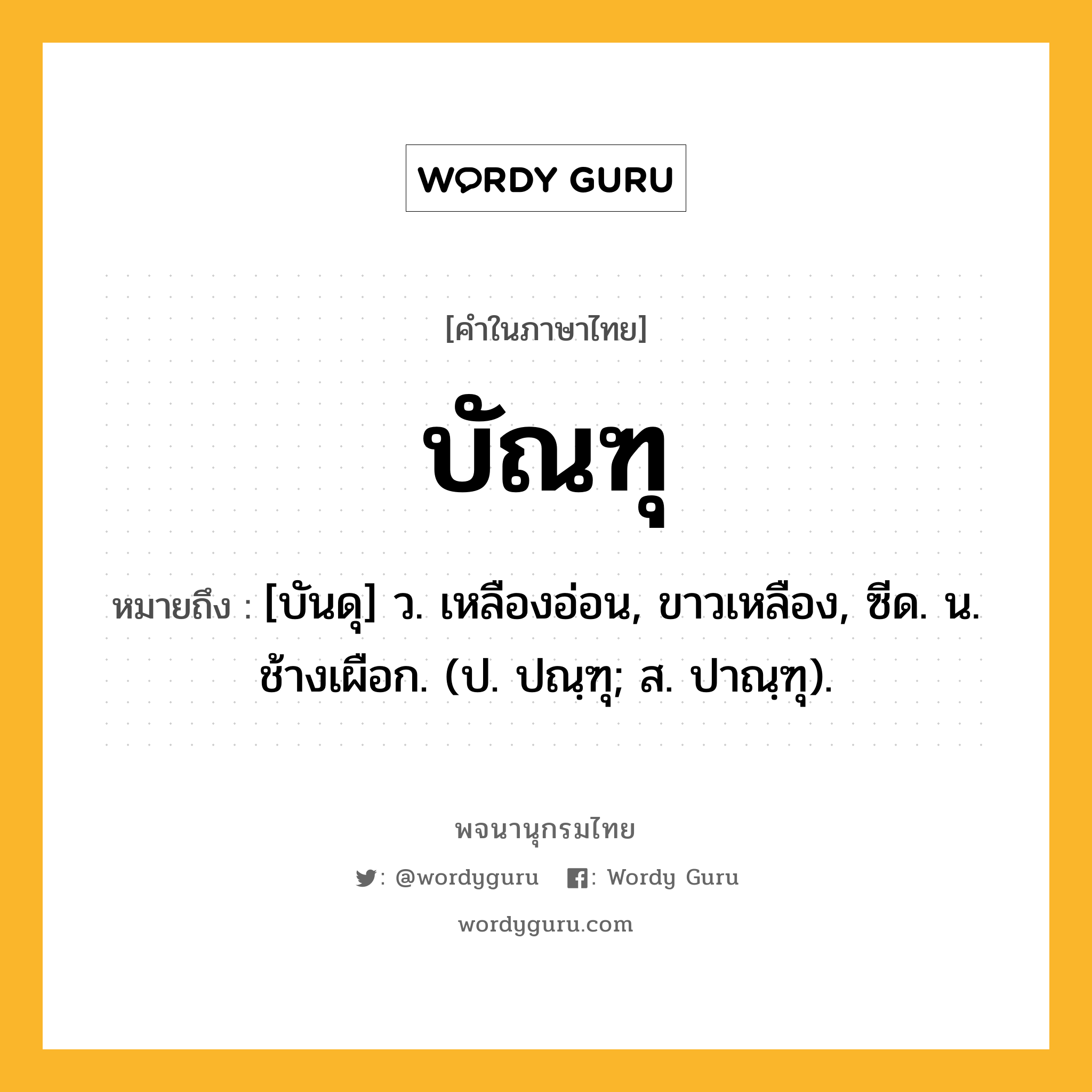 บัณฑุ ความหมาย หมายถึงอะไร?, คำในภาษาไทย บัณฑุ หมายถึง [บันดุ] ว. เหลืองอ่อน, ขาวเหลือง, ซีด. น. ช้างเผือก. (ป. ปณฺฑุ; ส. ปาณฺฑุ).