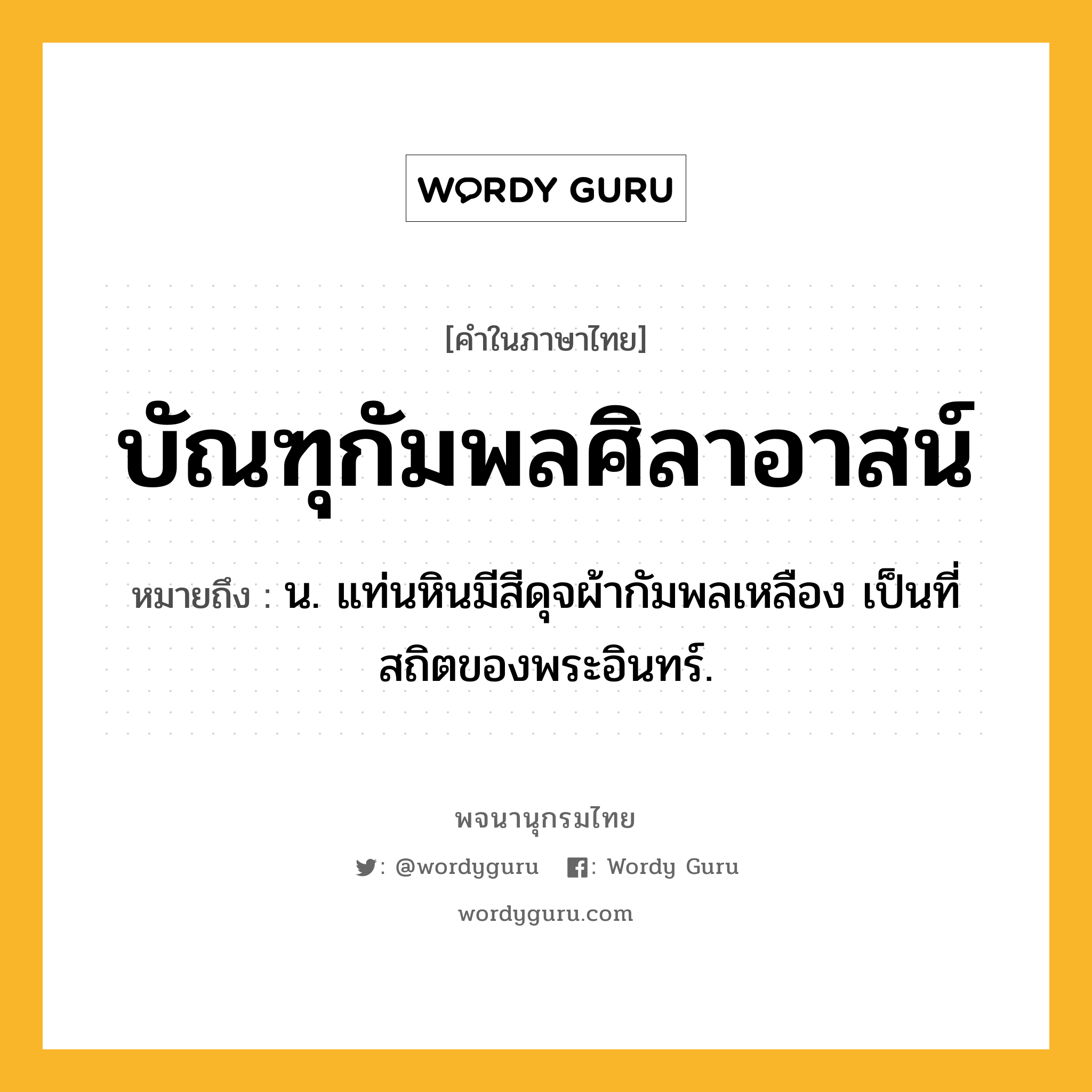 บัณฑุกัมพลศิลาอาสน์ ความหมาย หมายถึงอะไร?, คำในภาษาไทย บัณฑุกัมพลศิลาอาสน์ หมายถึง น. แท่นหินมีสีดุจผ้ากัมพลเหลือง เป็นที่สถิตของพระอินทร์.