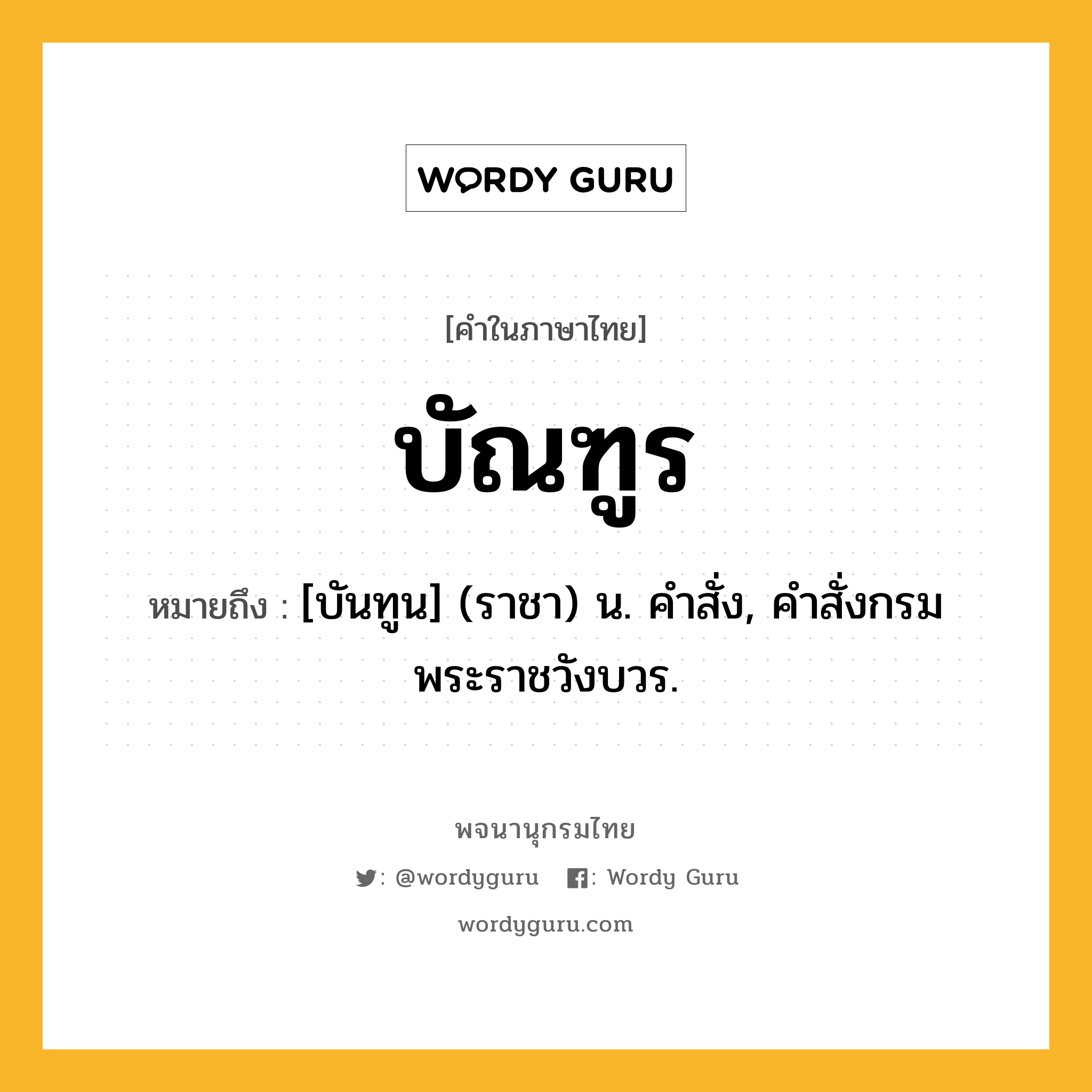 บัณฑูร ความหมาย หมายถึงอะไร?, คำในภาษาไทย บัณฑูร หมายถึง [บันทูน] (ราชา) น. คําสั่ง, คําสั่งกรมพระราชวังบวร.