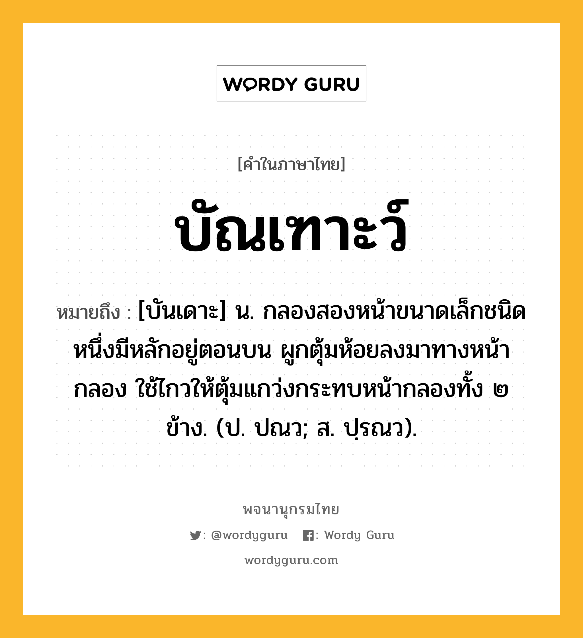 บัณเฑาะว์ ความหมาย หมายถึงอะไร?, คำในภาษาไทย บัณเฑาะว์ หมายถึง [บันเดาะ] น. กลองสองหน้าขนาดเล็กชนิดหนึ่งมีหลักอยู่ตอนบน ผูกตุ้มห้อยลงมาทางหน้ากลอง ใช้ไกวให้ตุ้มแกว่งกระทบหน้ากลองทั้ง ๒ ข้าง. (ป. ปณว; ส. ปฺรณว).