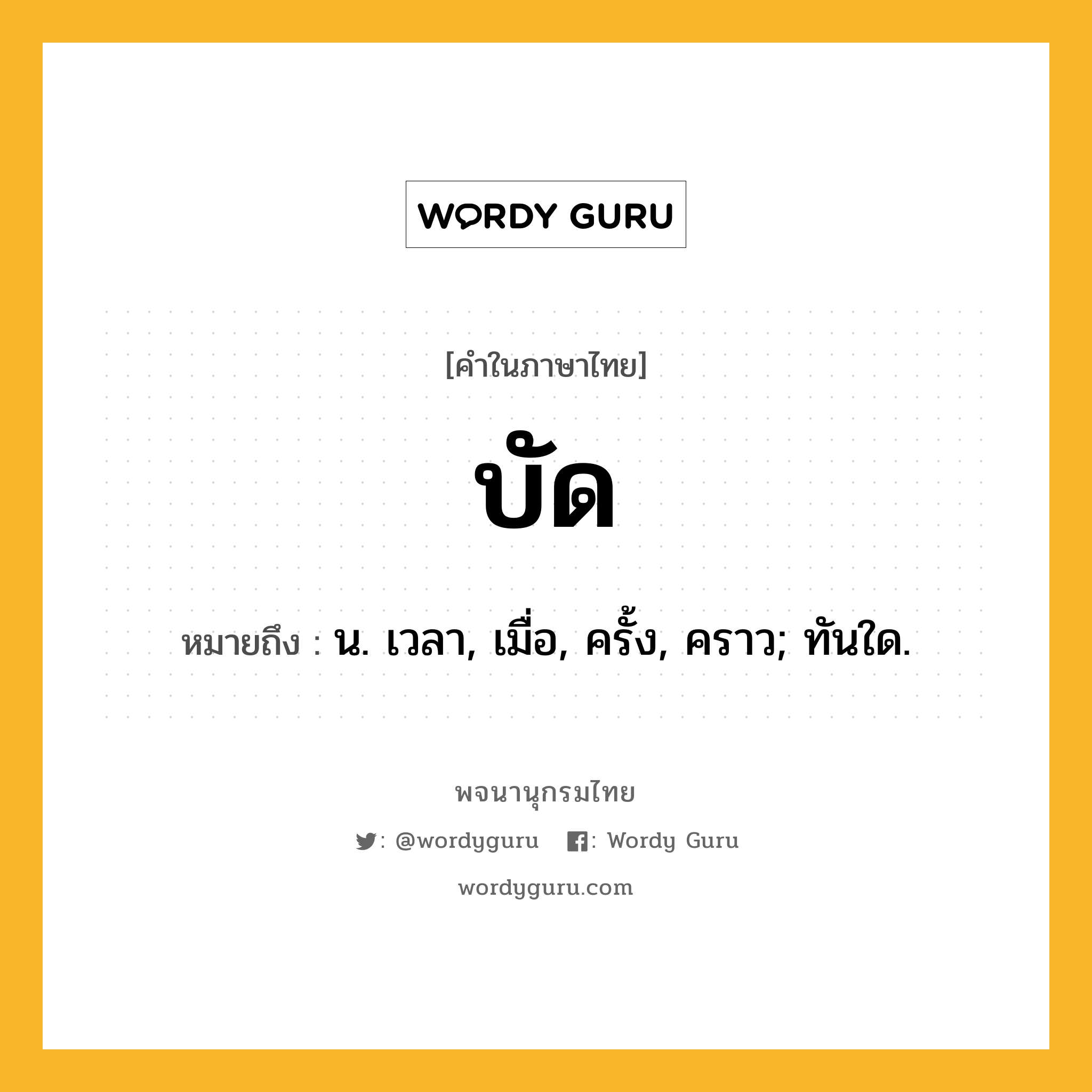 บัด ความหมาย หมายถึงอะไร?, คำในภาษาไทย บัด หมายถึง น. เวลา, เมื่อ, ครั้ง, คราว; ทันใด.