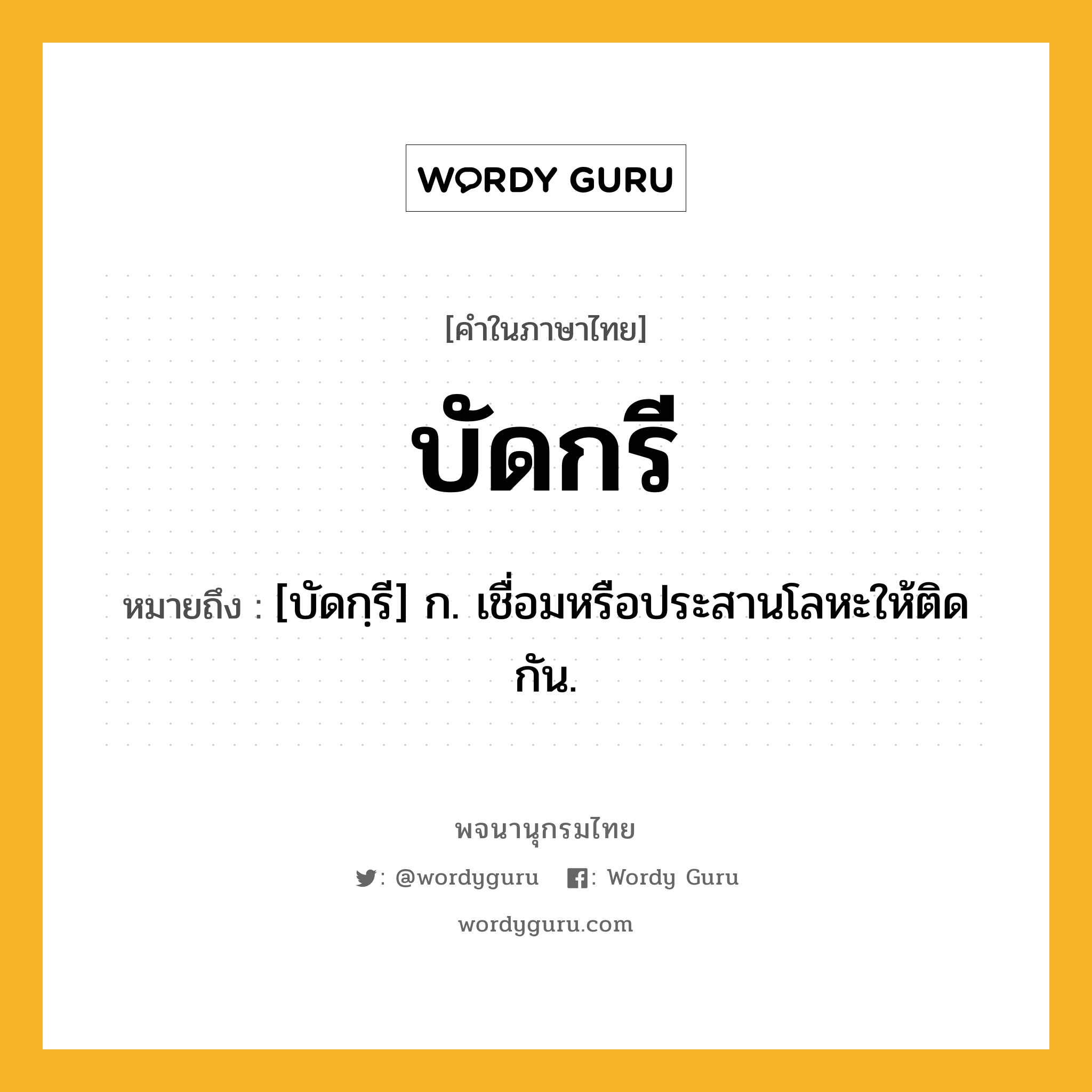 บัดกรี ความหมาย หมายถึงอะไร?, คำในภาษาไทย บัดกรี หมายถึง [บัดกฺรี] ก. เชื่อมหรือประสานโลหะให้ติดกัน.