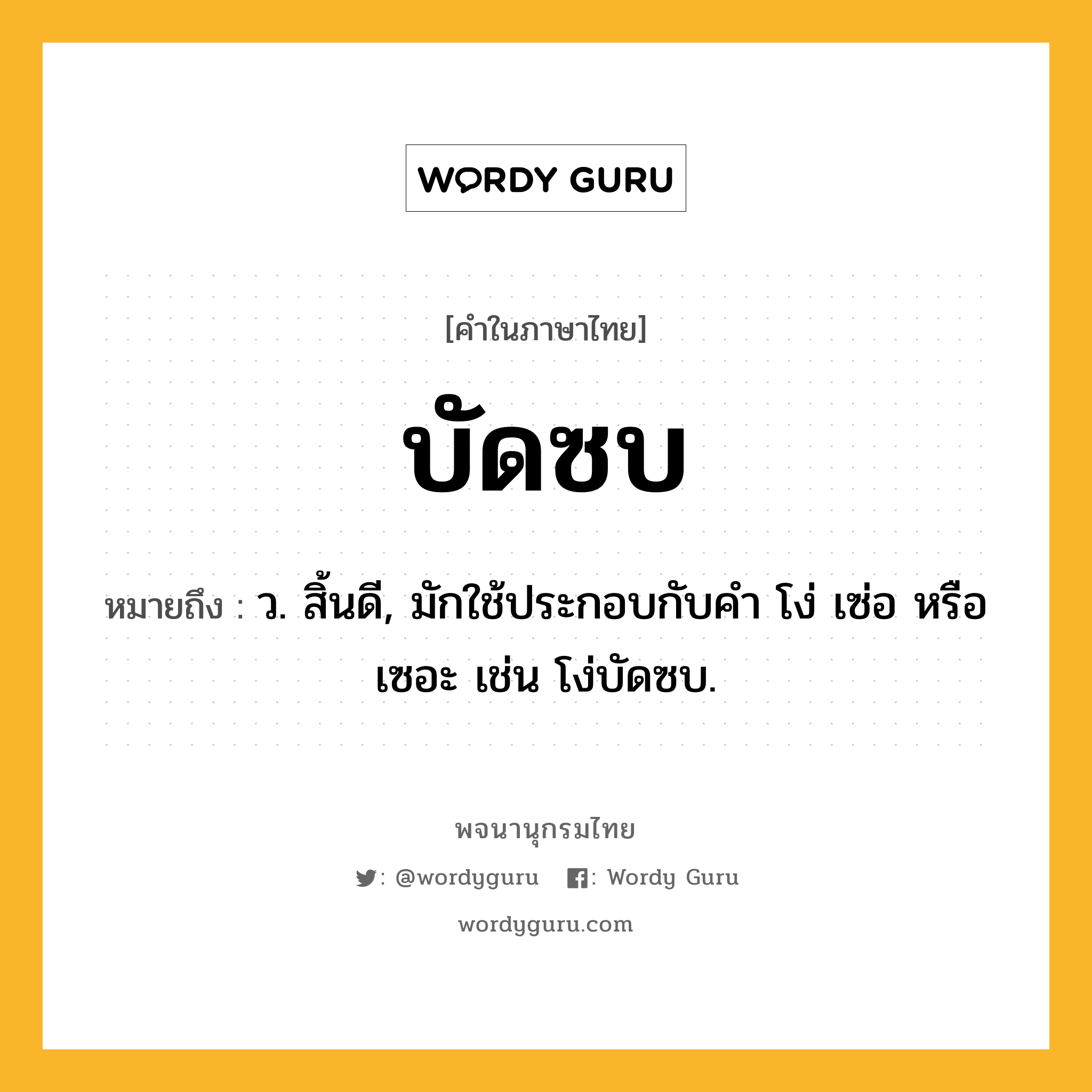 บัดซบ ความหมาย หมายถึงอะไร?, คำในภาษาไทย บัดซบ หมายถึง ว. สิ้นดี, มักใช้ประกอบกับคํา โง่ เซ่อ หรือ เซอะ เช่น โง่บัดซบ.