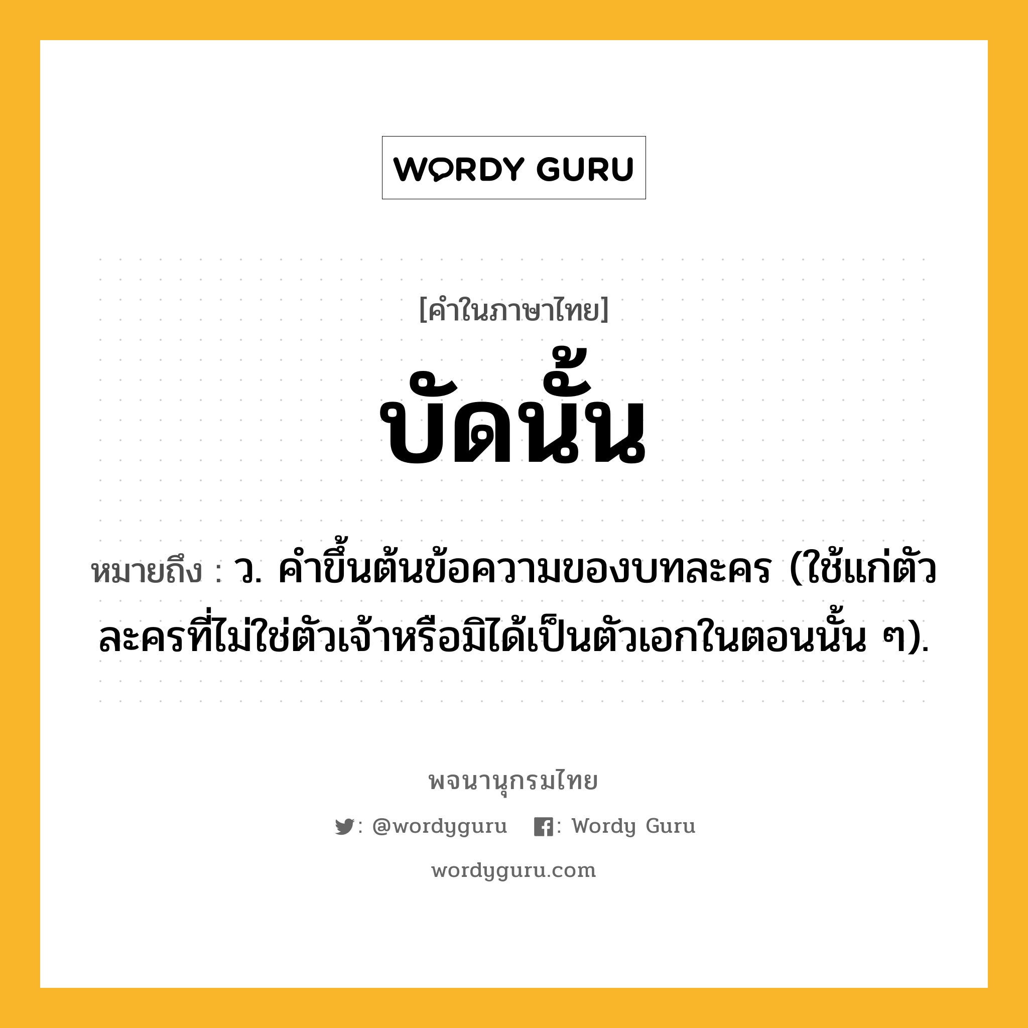 บัดนั้น ความหมาย หมายถึงอะไร?, คำในภาษาไทย บัดนั้น หมายถึง ว. คําขึ้นต้นข้อความของบทละคร (ใช้แก่ตัวละครที่ไม่ใช่ตัวเจ้าหรือมิได้เป็นตัวเอกในตอนนั้น ๆ).