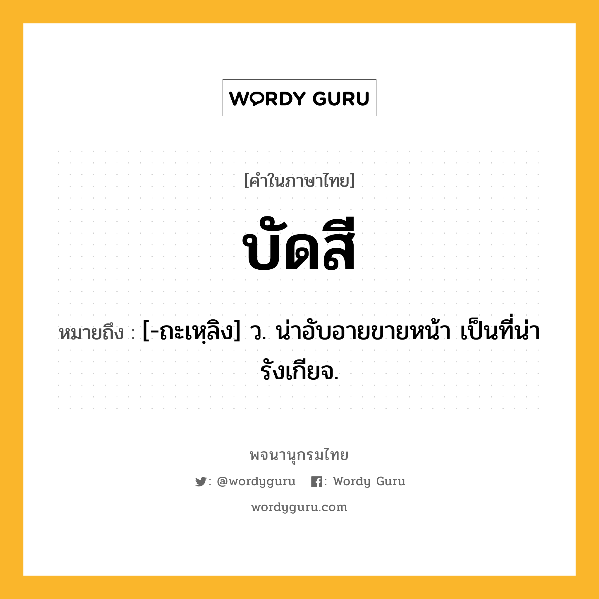 บัดสี ความหมาย หมายถึงอะไร?, คำในภาษาไทย บัดสี หมายถึง [-ถะเหฺลิง] ว. น่าอับอายขายหน้า เป็นที่น่ารังเกียจ.