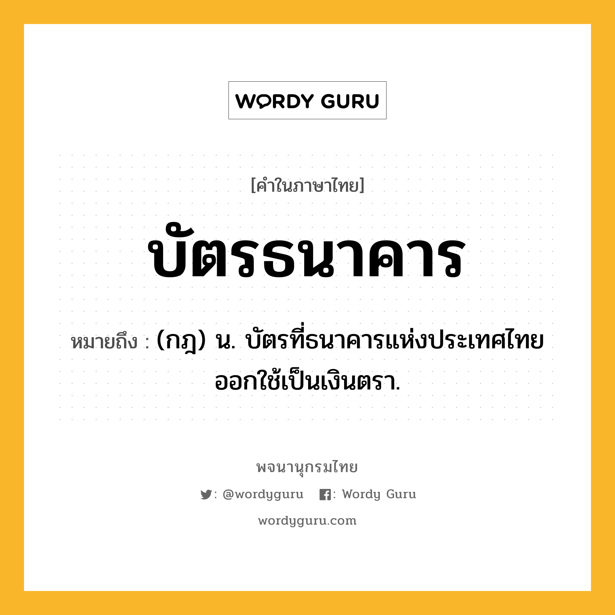 บัตรธนาคาร ความหมาย หมายถึงอะไร?, คำในภาษาไทย บัตรธนาคาร หมายถึง (กฎ) น. บัตรที่ธนาคารแห่งประเทศไทยออกใช้เป็นเงินตรา.