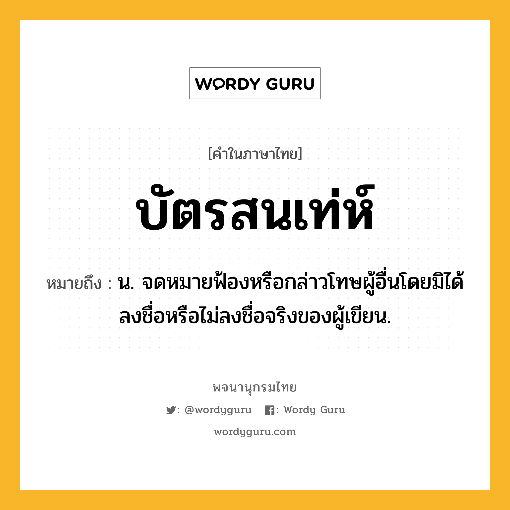 บัตรสนเท่ห์ ความหมาย หมายถึงอะไร?, คำในภาษาไทย บัตรสนเท่ห์ หมายถึง น. จดหมายฟ้องหรือกล่าวโทษผู้อื่นโดยมิได้ลงชื่อหรือไม่ลงชื่อจริงของผู้เขียน.