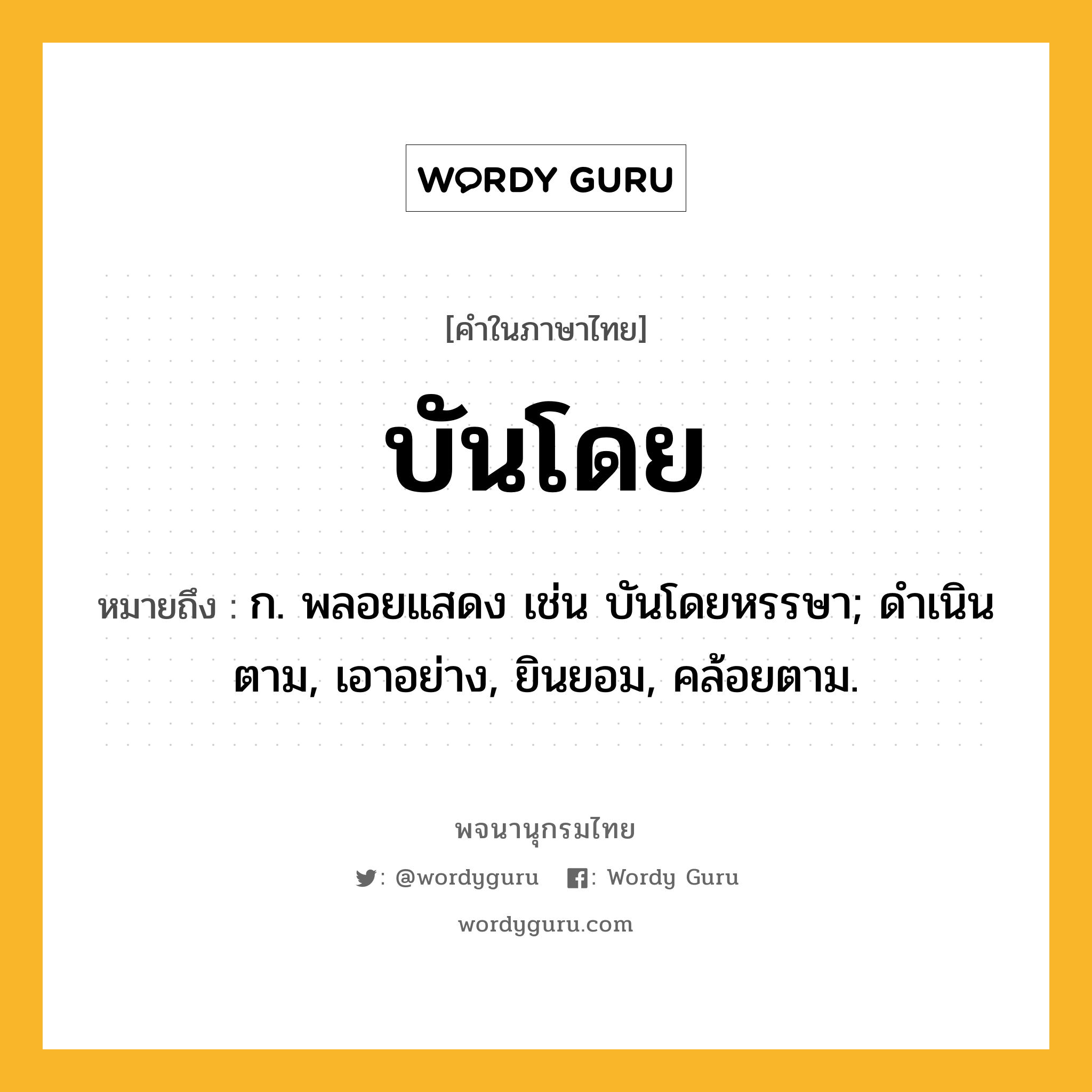 บันโดย ความหมาย หมายถึงอะไร?, คำในภาษาไทย บันโดย หมายถึง ก. พลอยแสดง เช่น บันโดยหรรษา; ดําเนินตาม, เอาอย่าง, ยินยอม, คล้อยตาม.