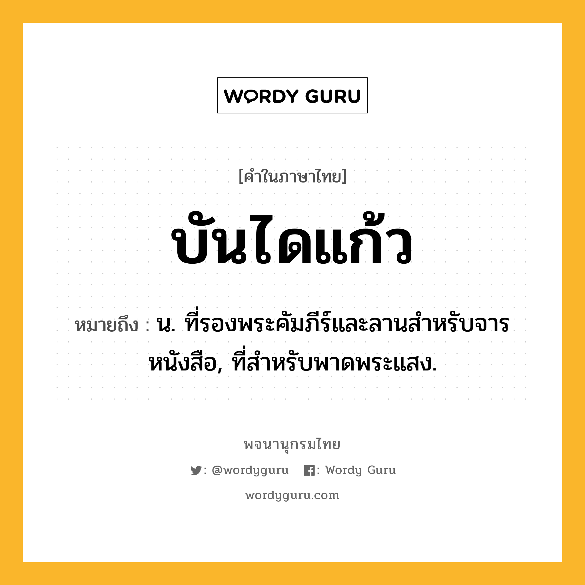 บันไดแก้ว ความหมาย หมายถึงอะไร?, คำในภาษาไทย บันไดแก้ว หมายถึง น. ที่รองพระคัมภีร์และลานสําหรับจารหนังสือ, ที่สําหรับพาดพระแสง.