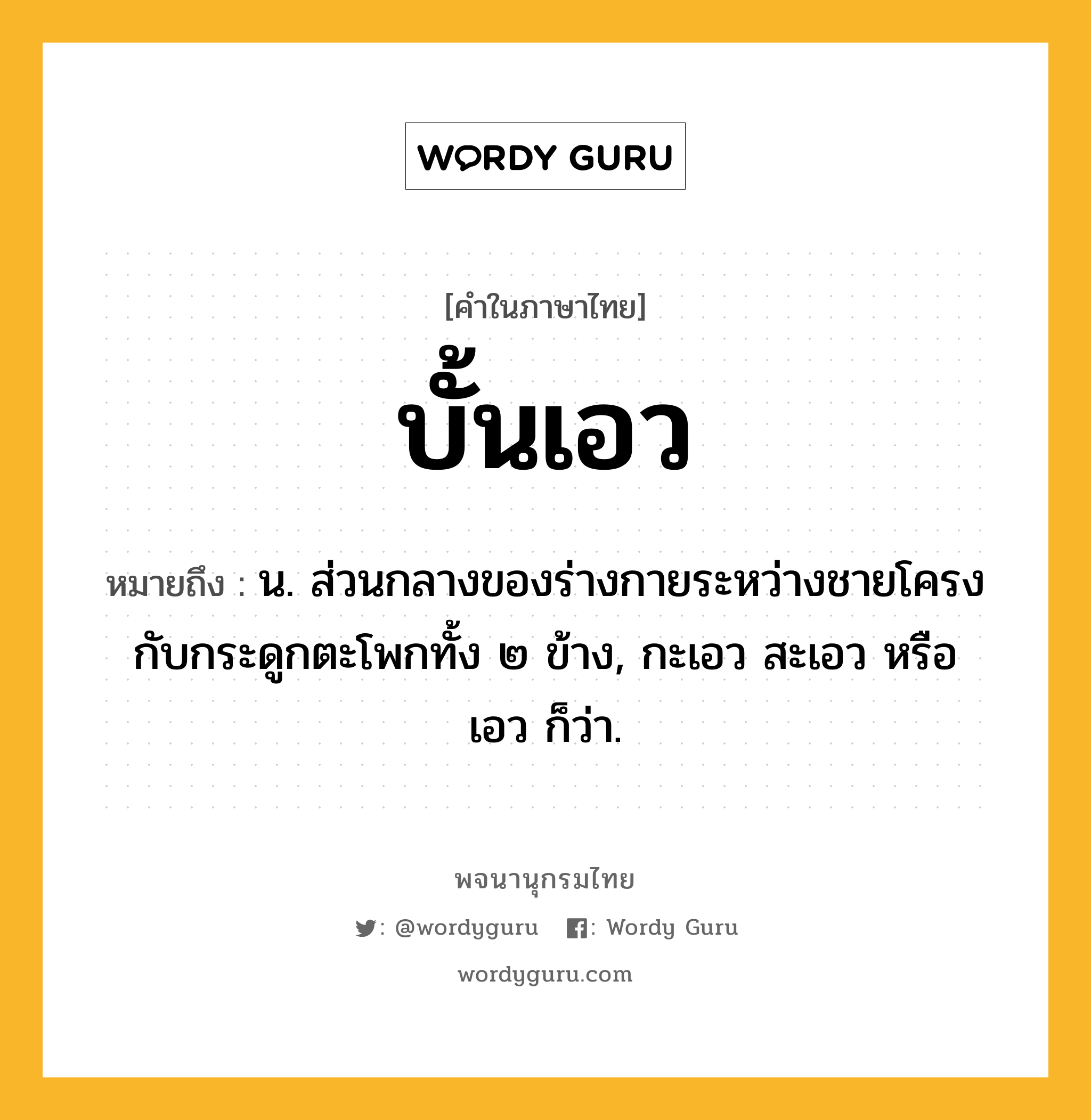 บั้นเอว ความหมาย หมายถึงอะไร?, คำในภาษาไทย บั้นเอว หมายถึง น. ส่วนกลางของร่างกายระหว่างชายโครงกับกระดูกตะโพกทั้ง ๒ ข้าง, กะเอว สะเอว หรือ เอว ก็ว่า.