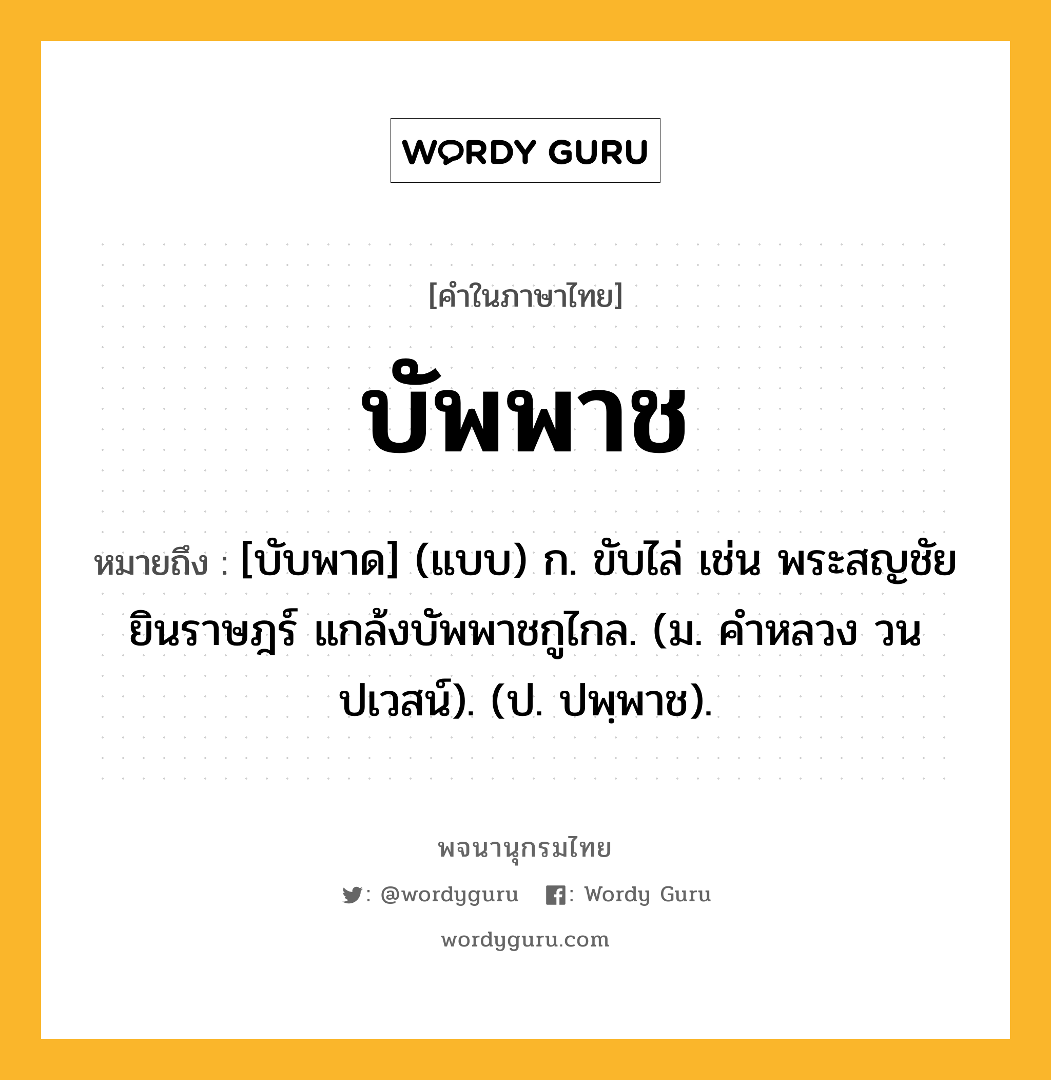 บัพพาช ความหมาย หมายถึงอะไร?, คำในภาษาไทย บัพพาช หมายถึง [บับพาด] (แบบ) ก. ขับไล่ เช่น พระสญชัยยินราษฎร์ แกล้งบัพพาชกูไกล. (ม. คําหลวง วนปเวสน์). (ป. ปพฺพาช).