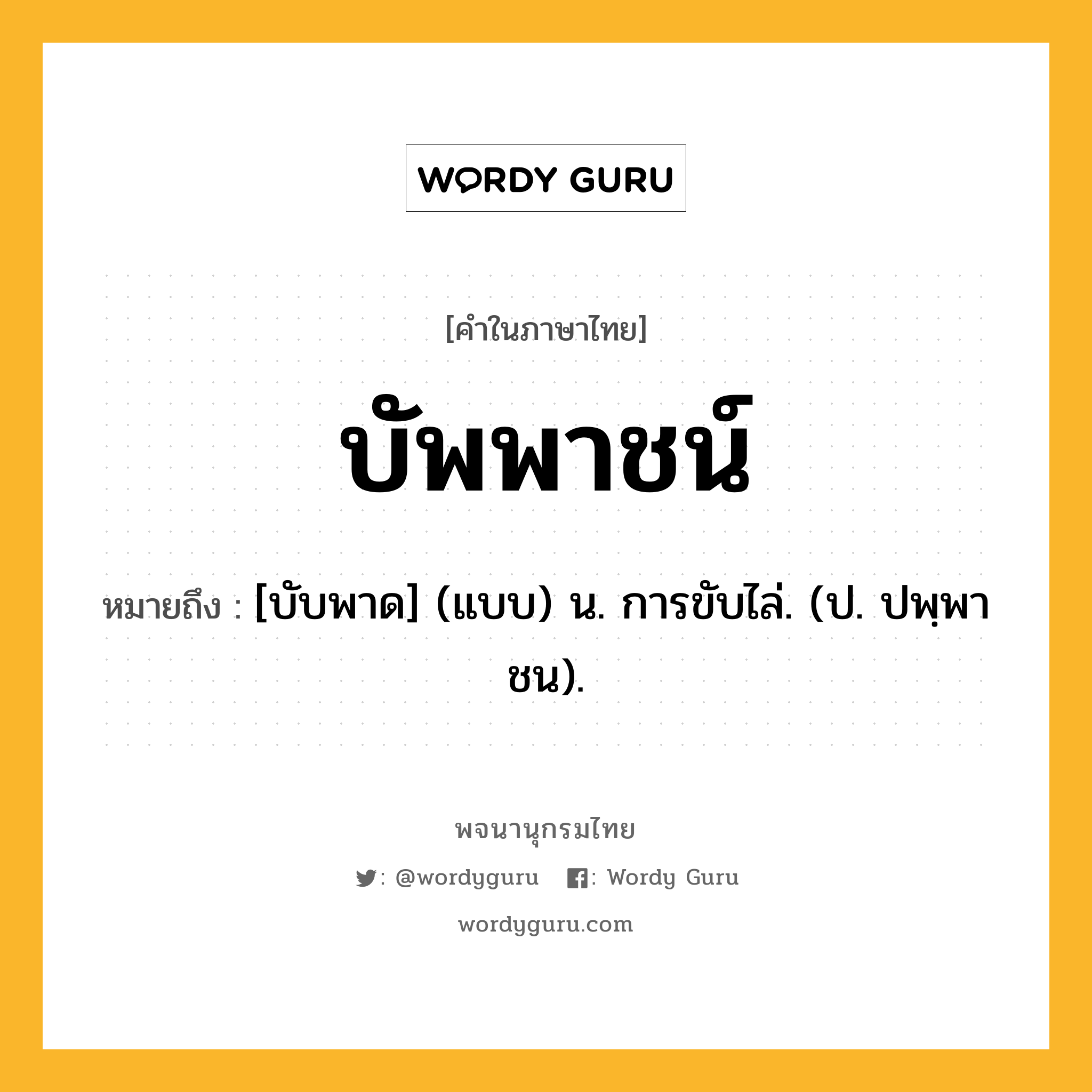 บัพพาชน์ ความหมาย หมายถึงอะไร?, คำในภาษาไทย บัพพาชน์ หมายถึง [บับพาด] (แบบ) น. การขับไล่. (ป. ปพฺพาชน).