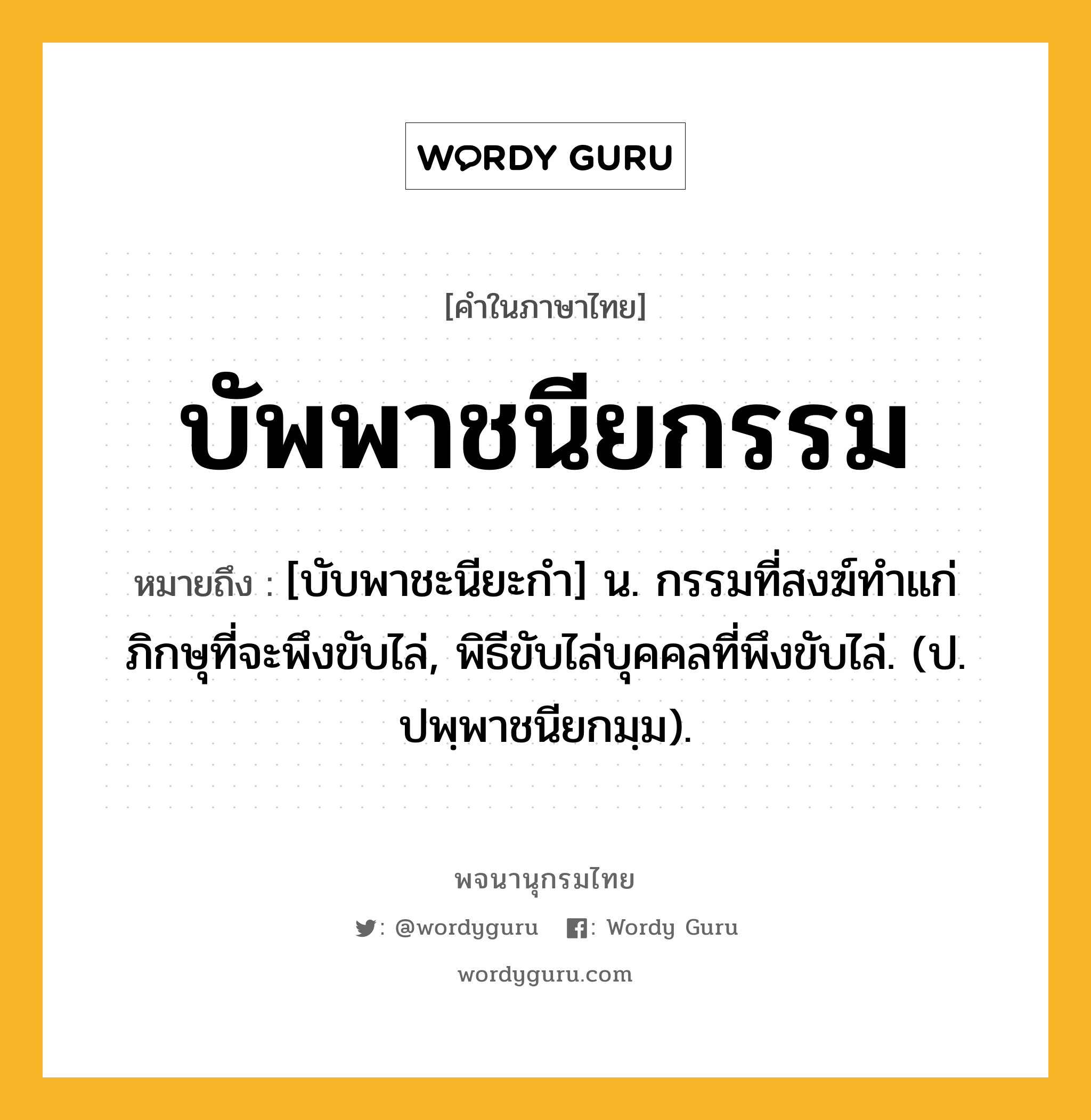 บัพพาชนียกรรม ความหมาย หมายถึงอะไร?, คำในภาษาไทย บัพพาชนียกรรม หมายถึง [บับพาชะนียะกํา] น. กรรมที่สงฆ์ทําแก่ภิกษุที่จะพึงขับไล่, พิธีขับไล่บุคคลที่พึงขับไล่. (ป. ปพฺพาชนียกมฺม).