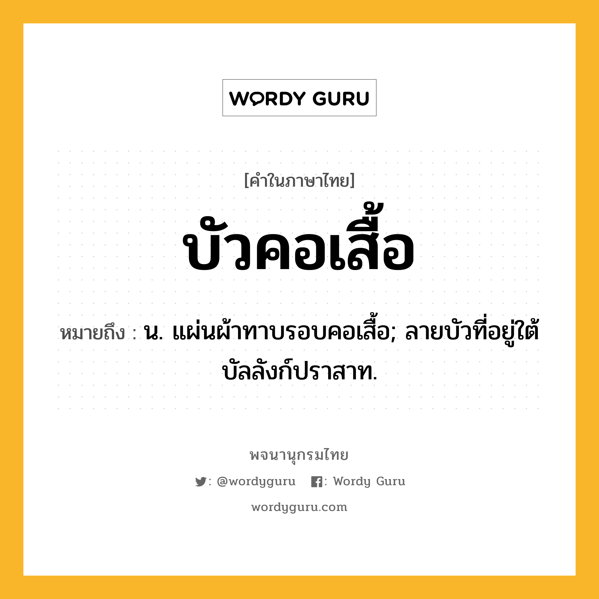 บัวคอเสื้อ ความหมาย หมายถึงอะไร?, คำในภาษาไทย บัวคอเสื้อ หมายถึง น. แผ่นผ้าทาบรอบคอเสื้อ; ลายบัวที่อยู่ใต้บัลลังก์ปราสาท.