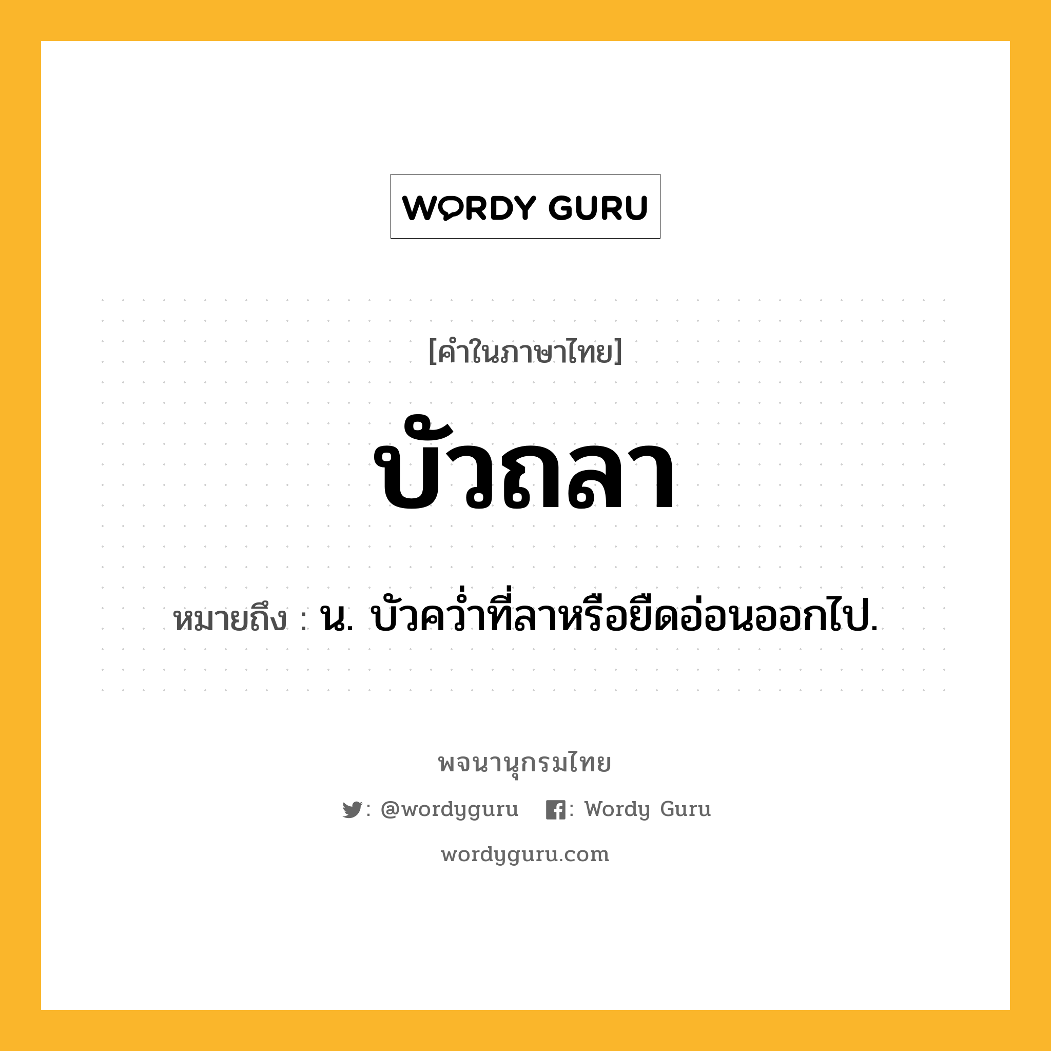 บัวถลา ความหมาย หมายถึงอะไร?, คำในภาษาไทย บัวถลา หมายถึง น. บัวควํ่าที่ลาหรือยืดอ่อนออกไป.